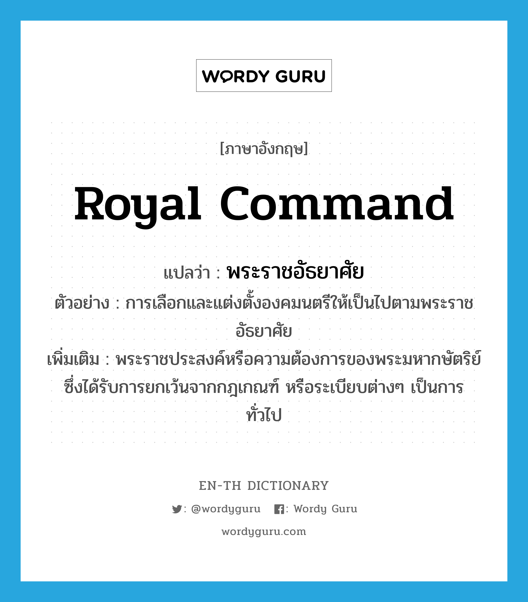 Royal Command แปลว่า?, คำศัพท์ภาษาอังกฤษ royal command แปลว่า พระราชอัธยาศัย ประเภท N ตัวอย่าง การเลือกและแต่งตั้งองคมนตรีให้เป็นไปตามพระราชอัธยาศัย เพิ่มเติม พระราชประสงค์หรือความต้องการของพระมหากษัตริย์ ซึ่งได้รับการยกเว้นจากกฎเกณฑ์ หรือระเบียบต่างๆ เป็นการทั่วไป หมวด N