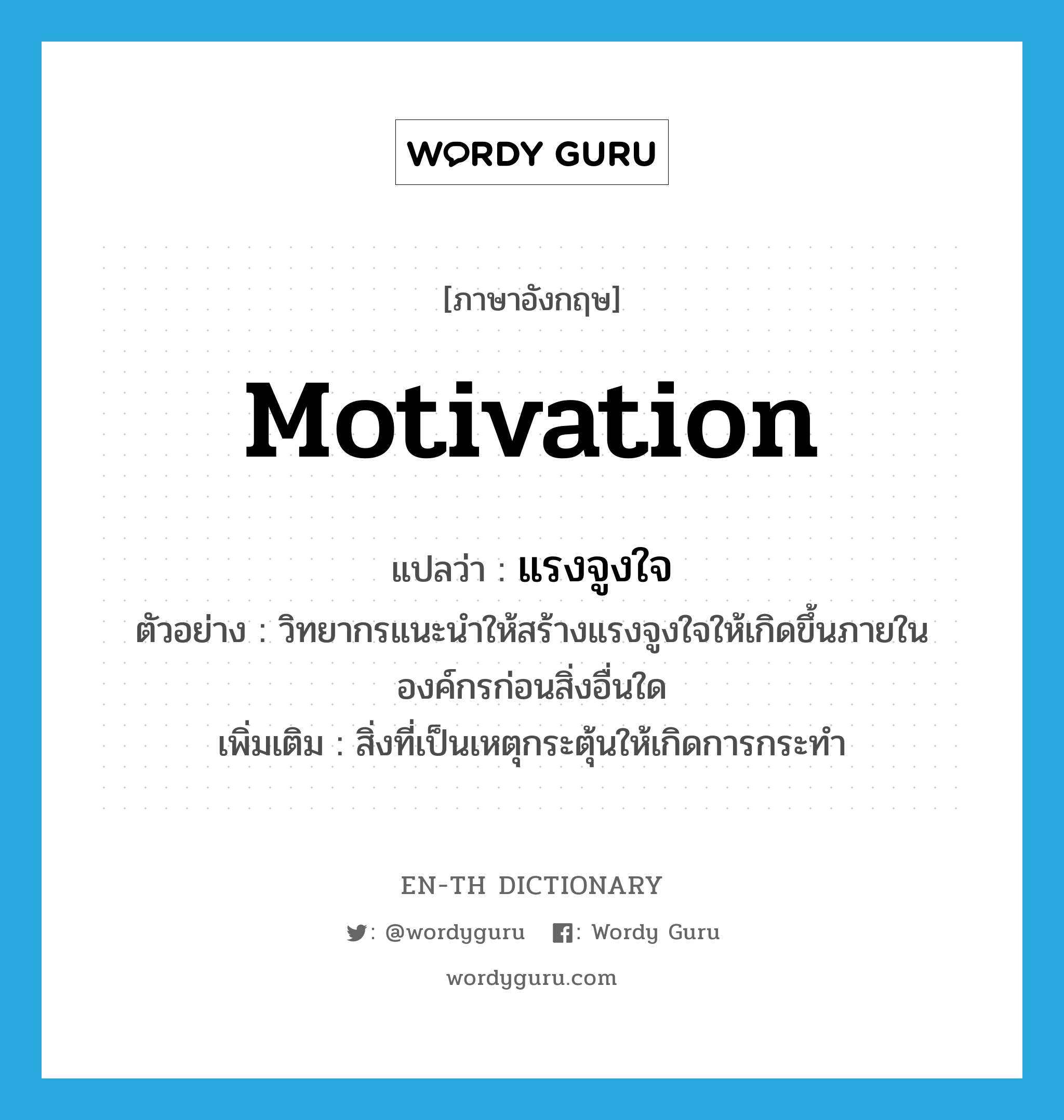 motivation แปลว่า?, คำศัพท์ภาษาอังกฤษ motivation แปลว่า แรงจูงใจ ประเภท N ตัวอย่าง วิทยากรแนะนำให้สร้างแรงจูงใจให้เกิดขึ้นภายในองค์กรก่อนสิ่งอื่นใด เพิ่มเติม สิ่งที่เป็นเหตุกระตุ้นให้เกิดการกระทำ หมวด N