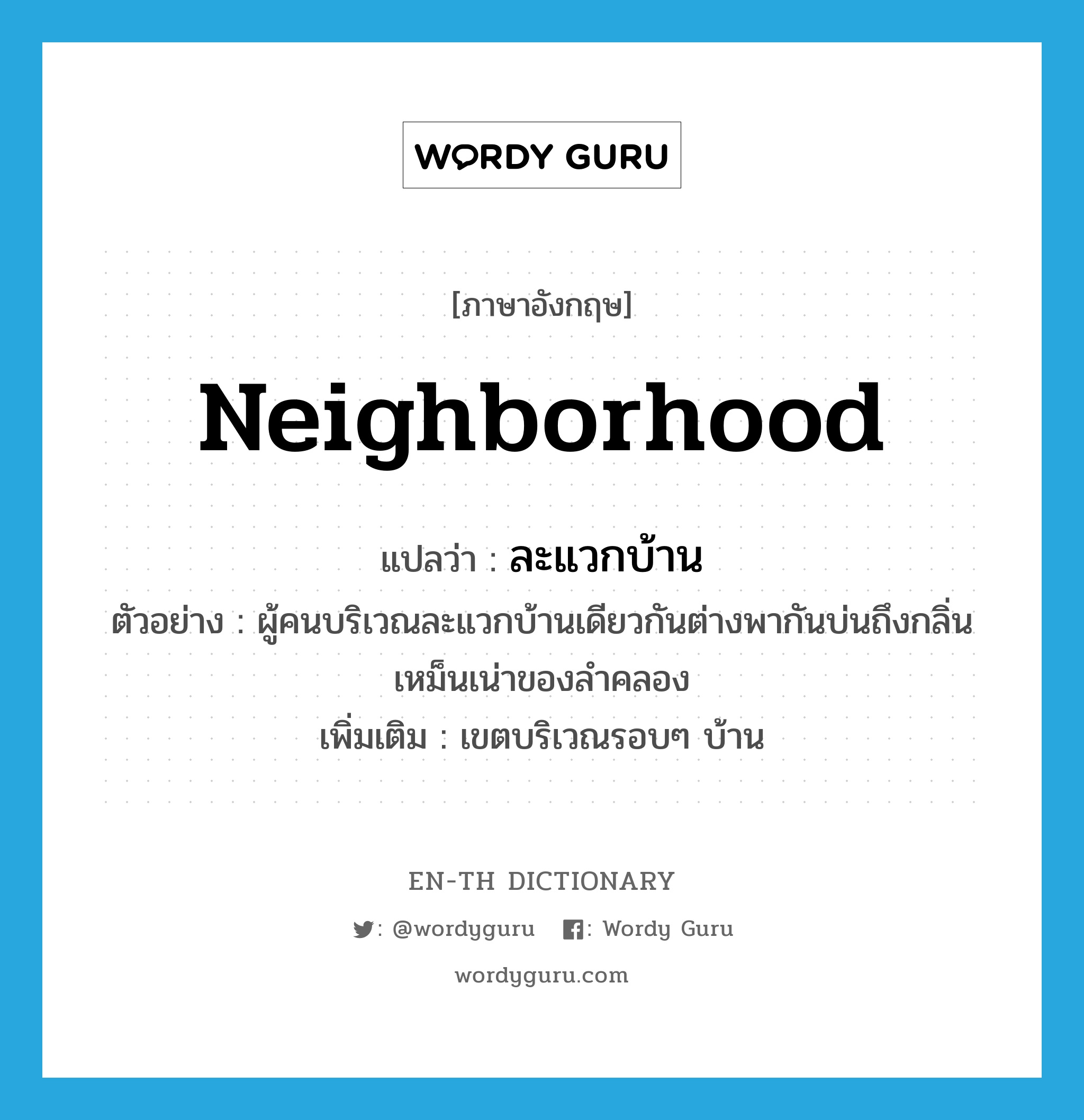 neighborhood แปลว่า?, คำศัพท์ภาษาอังกฤษ neighborhood แปลว่า ละแวกบ้าน ประเภท N ตัวอย่าง ผู้คนบริเวณละแวกบ้านเดียวกันต่างพากันบ่นถึงกลิ่นเหม็นเน่าของลำคลอง เพิ่มเติม เขตบริเวณรอบๆ บ้าน หมวด N