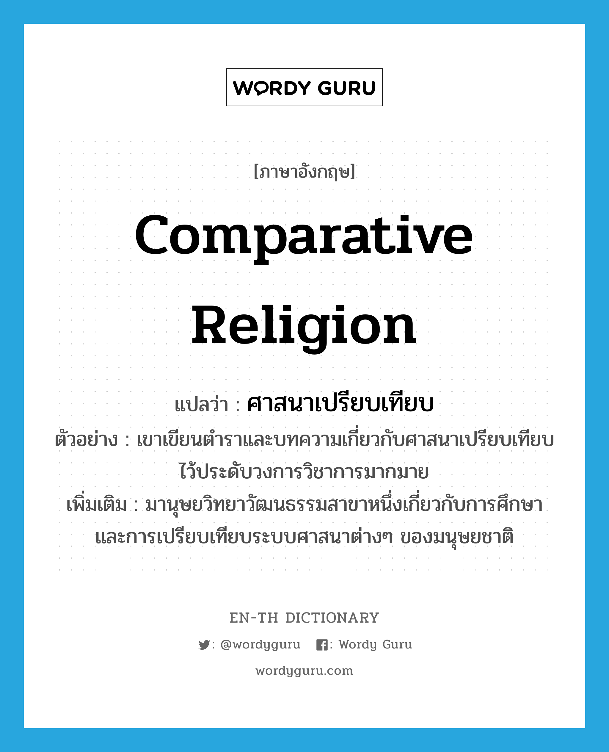 comparative religion แปลว่า?, คำศัพท์ภาษาอังกฤษ comparative religion แปลว่า ศาสนาเปรียบเทียบ ประเภท N ตัวอย่าง เขาเขียนตำราและบทความเกี่ยวกับศาสนาเปรียบเทียบไว้ประดับวงการวิชาการมากมาย เพิ่มเติม มานุษยวิทยาวัฒนธรรมสาขาหนึ่งเกี่ยวกับการศึกษาและการเปรียบเทียบระบบศาสนาต่างๆ ของมนุษยชาติ หมวด N