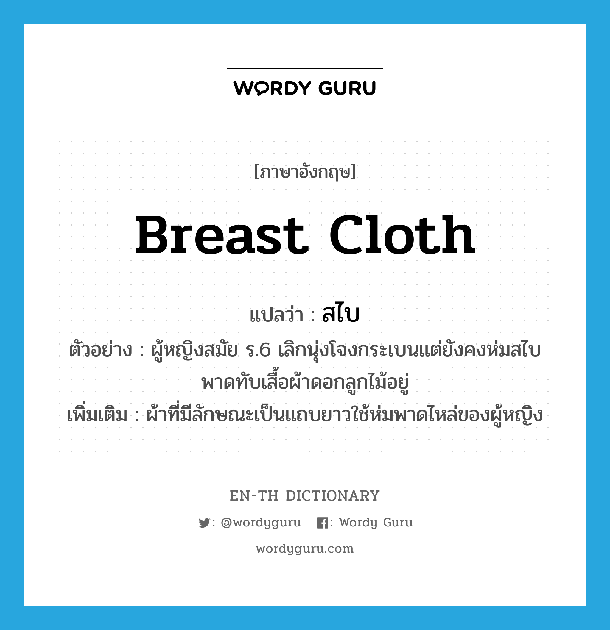 breast cloth แปลว่า?, คำศัพท์ภาษาอังกฤษ breast cloth แปลว่า สไบ ประเภท N ตัวอย่าง ผู้หญิงสมัย ร.6 เลิกนุ่งโจงกระเบนแต่ยังคงห่มสไบพาดทับเสื้อผ้าดอกลูกไม้อยู่ เพิ่มเติม ผ้าที่มีลักษณะเป็นแถบยาวใช้ห่มพาดไหล่ของผู้หญิง หมวด N