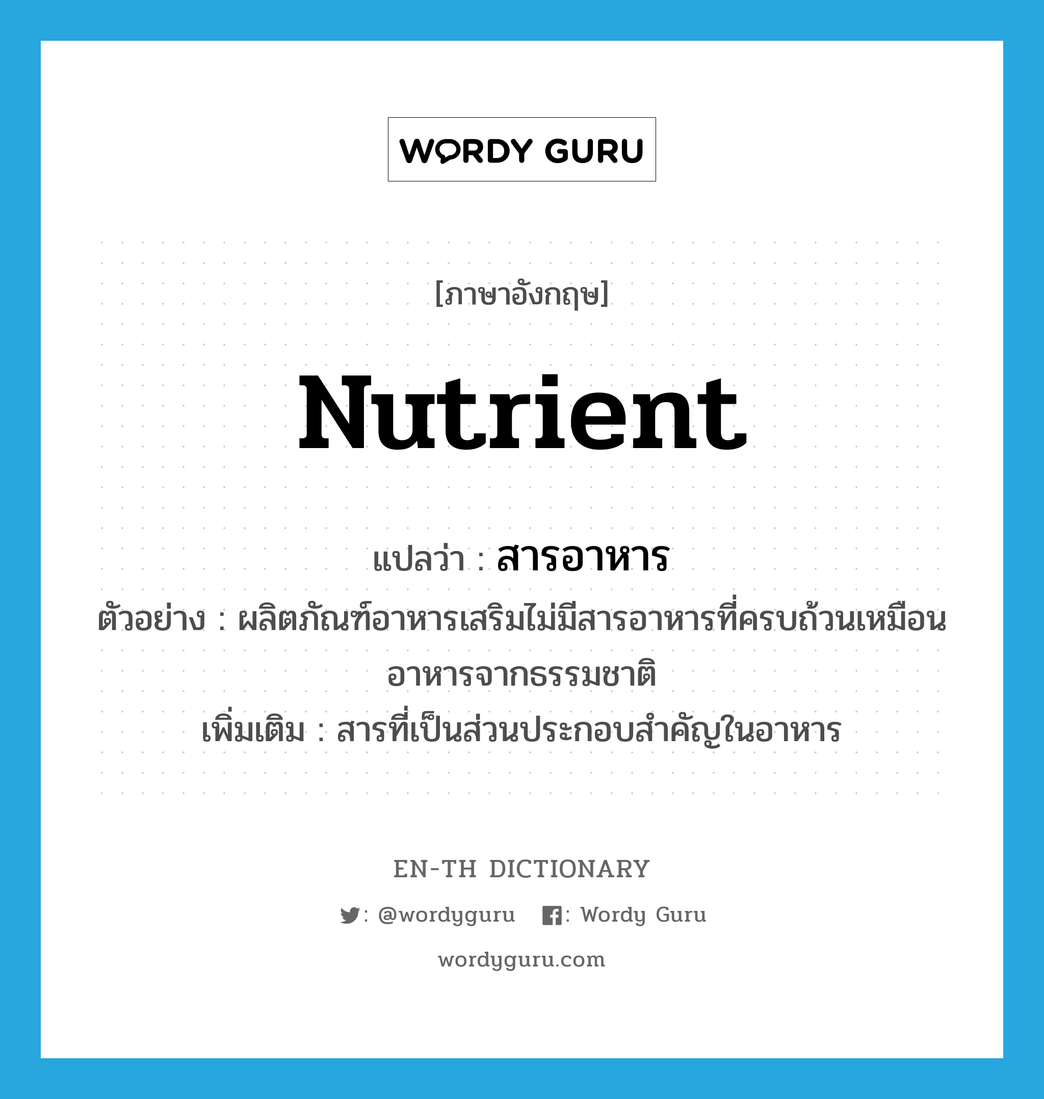 nutrient แปลว่า?, คำศัพท์ภาษาอังกฤษ nutrient แปลว่า สารอาหาร ประเภท N ตัวอย่าง ผลิตภัณฑ์อาหารเสริมไม่มีสารอาหารที่ครบถ้วนเหมือนอาหารจากธรรมชาติ เพิ่มเติม สารที่เป็นส่วนประกอบสำคัญในอาหาร หมวด N
