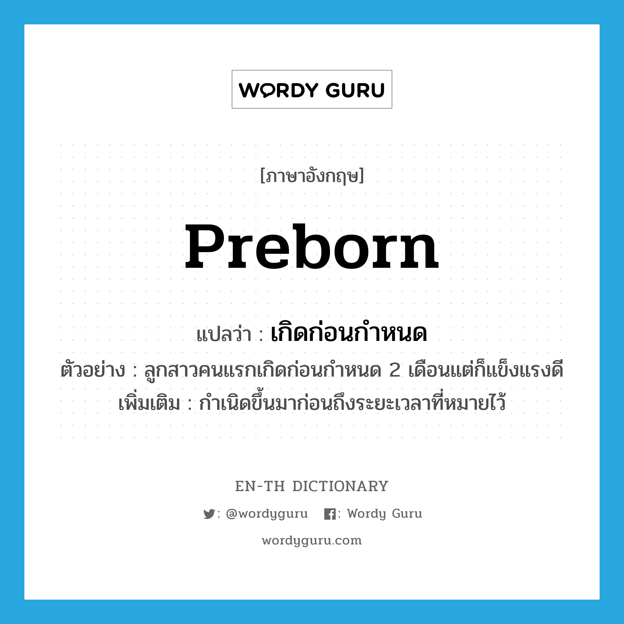 preborn แปลว่า?, คำศัพท์ภาษาอังกฤษ preborn แปลว่า เกิดก่อนกำหนด ประเภท V ตัวอย่าง ลูกสาวคนแรกเกิดก่อนกำหนด 2 เดือนแต่ก็แข็งแรงดี เพิ่มเติม กำเนิดขึ้นมาก่อนถึงระยะเวลาที่หมายไว้ หมวด V