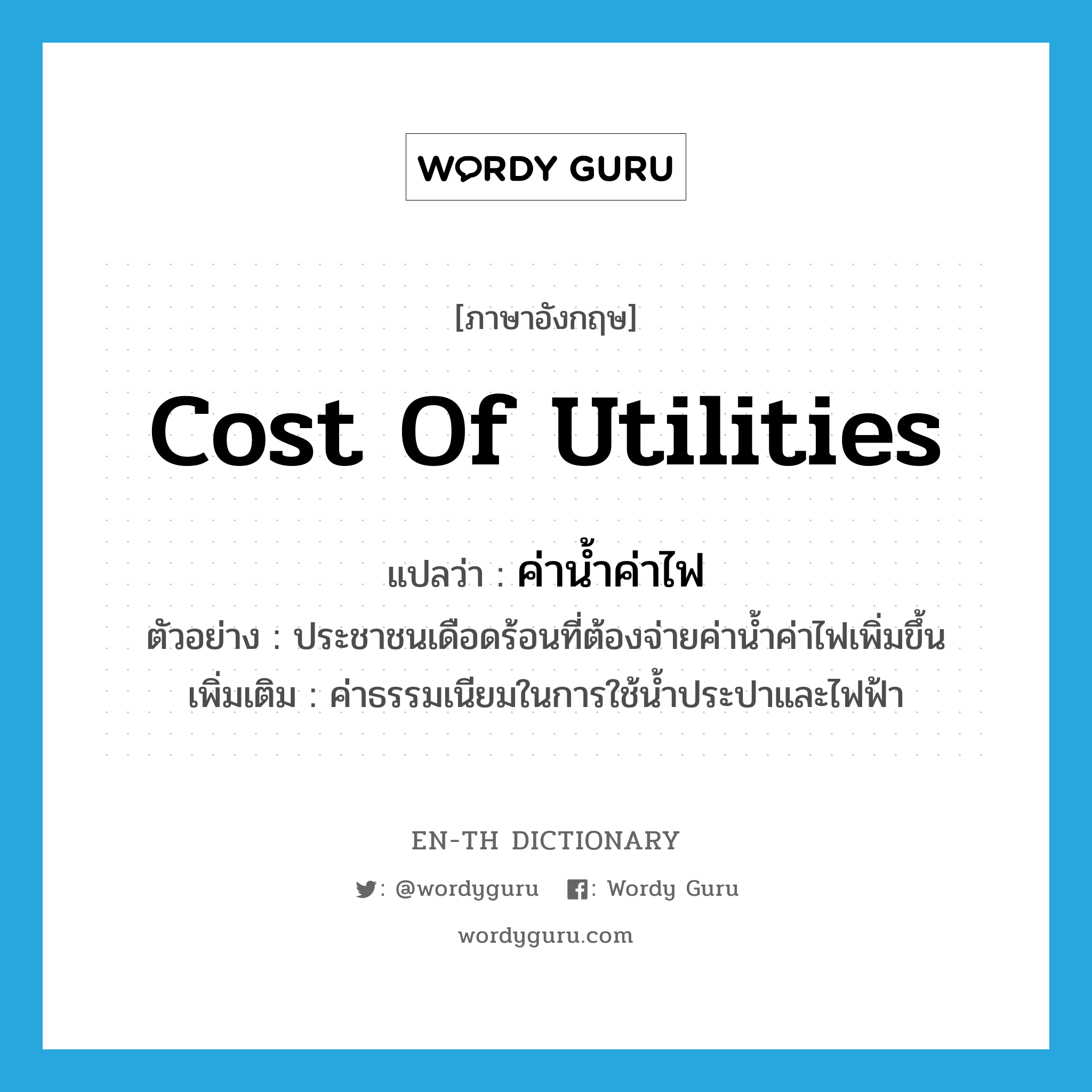 cost of utilities แปลว่า?, คำศัพท์ภาษาอังกฤษ cost of utilities แปลว่า ค่าน้ำค่าไฟ ประเภท N ตัวอย่าง ประชาชนเดือดร้อนที่ต้องจ่ายค่าน้ำค่าไฟเพิ่มขึ้น เพิ่มเติม ค่าธรรมเนียมในการใช้น้ำประปาและไฟฟ้า หมวด N