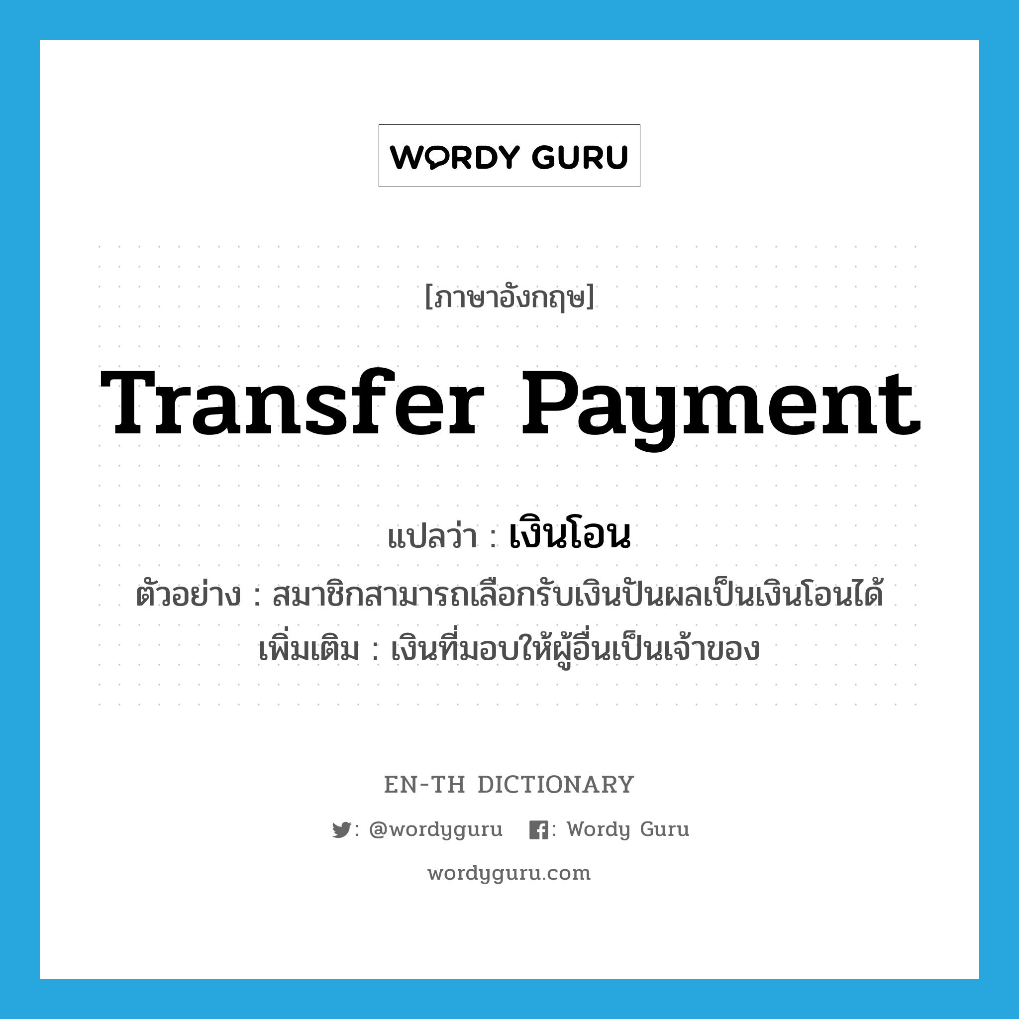 transfer payment แปลว่า?, คำศัพท์ภาษาอังกฤษ transfer payment แปลว่า เงินโอน ประเภท N ตัวอย่าง สมาชิกสามารถเลือกรับเงินปันผลเป็นเงินโอนได้ เพิ่มเติม เงินที่มอบให้ผู้อื่นเป็นเจ้าของ หมวด N