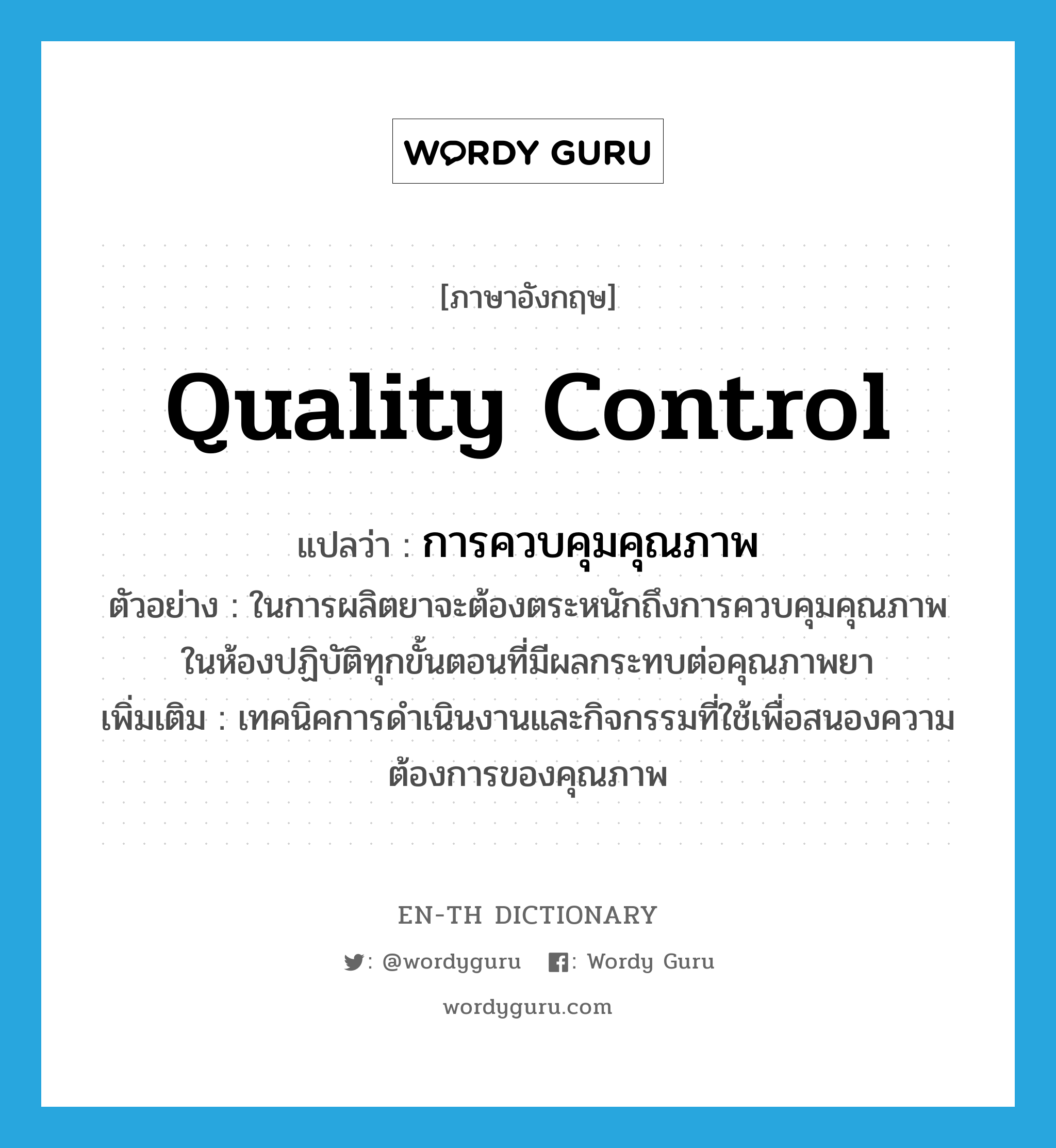 quality control แปลว่า?, คำศัพท์ภาษาอังกฤษ quality control แปลว่า การควบคุมคุณภาพ ประเภท N ตัวอย่าง ในการผลิตยาจะต้องตระหนักถึงการควบคุมคุณภาพในห้องปฏิบัติทุกขั้นตอนที่มีผลกระทบต่อคุณภาพยา เพิ่มเติม เทคนิคการดำเนินงานและกิจกรรมที่ใช้เพื่อสนองความต้องการของคุณภาพ หมวด N