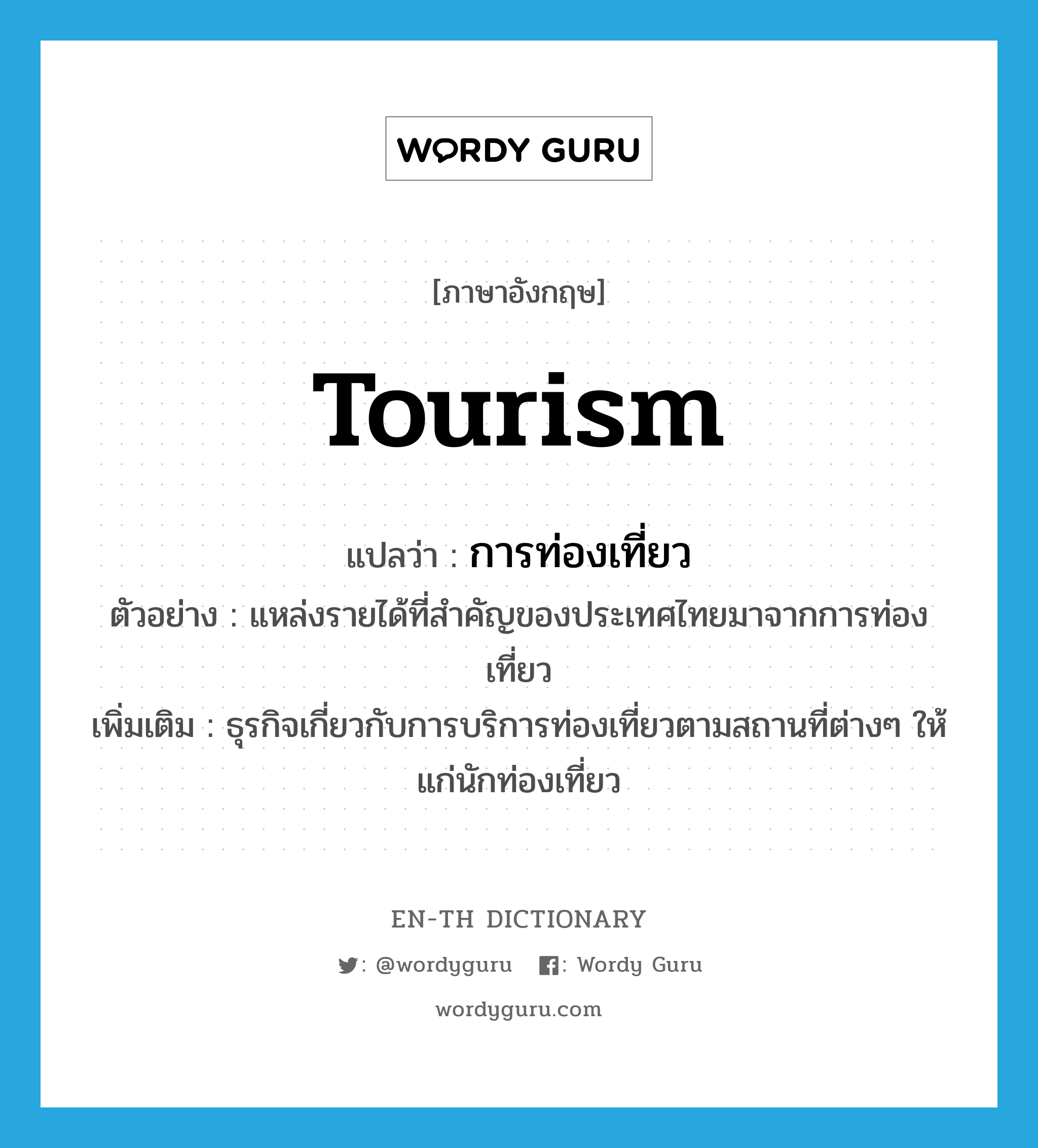 การท่องเที่ยว ภาษาอังกฤษ?, คำศัพท์ภาษาอังกฤษ การท่องเที่ยว แปลว่า tourism ประเภท N ตัวอย่าง แหล่งรายได้ที่สำคัญของประเทศไทยมาจากการท่องเที่ยว เพิ่มเติม ธุรกิจเกี่ยวกับการบริการท่องเที่ยวตามสถานที่ต่างๆ ให้แก่นักท่องเที่ยว หมวด N