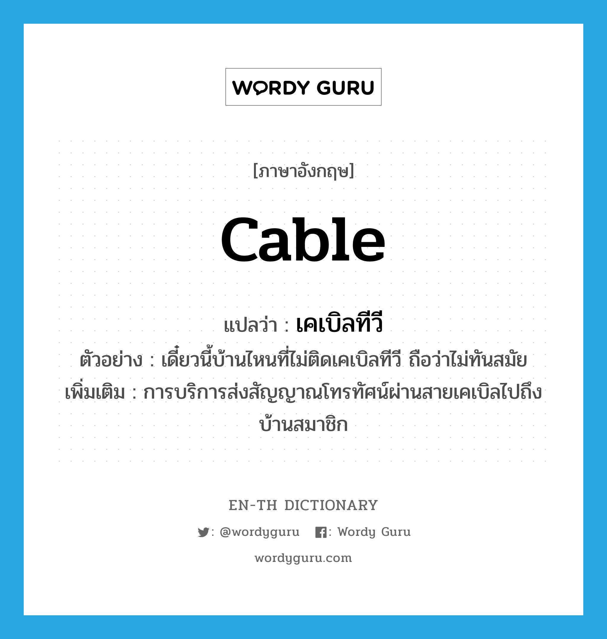 cable แปลว่า?, คำศัพท์ภาษาอังกฤษ cable แปลว่า เคเบิลทีวี ประเภท N ตัวอย่าง เดี๋ยวนี้บ้านไหนที่ไม่ติดเคเบิลทีวี ถือว่าไม่ทันสมัย เพิ่มเติม การบริการส่งสัญญาณโทรทัศน์ผ่านสายเคเบิลไปถึงบ้านสมาชิก หมวด N