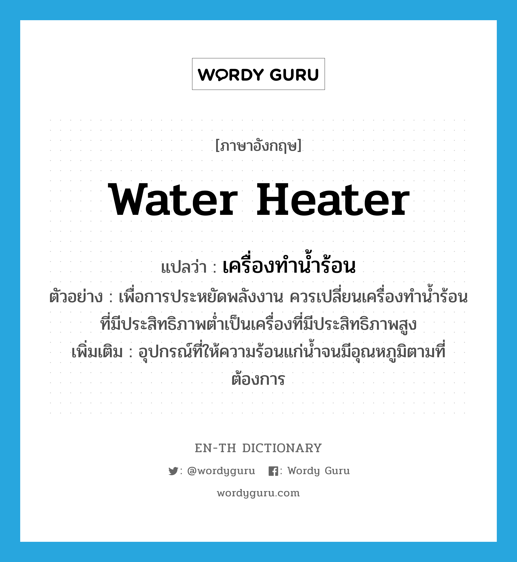 water heater แปลว่า?, คำศัพท์ภาษาอังกฤษ water heater แปลว่า เครื่องทำน้ำร้อน ประเภท N ตัวอย่าง เพื่อการประหยัดพลังงาน ควรเปลี่ยนเครื่องทำน้ำร้อนที่มีประสิทธิภาพต่ำเป็นเครื่องที่มีประสิทธิภาพสูง เพิ่มเติม อุปกรณ์ที่ให้ความร้อนแก่น้ำจนมีอุณหภูมิตามที่ต้องการ หมวด N