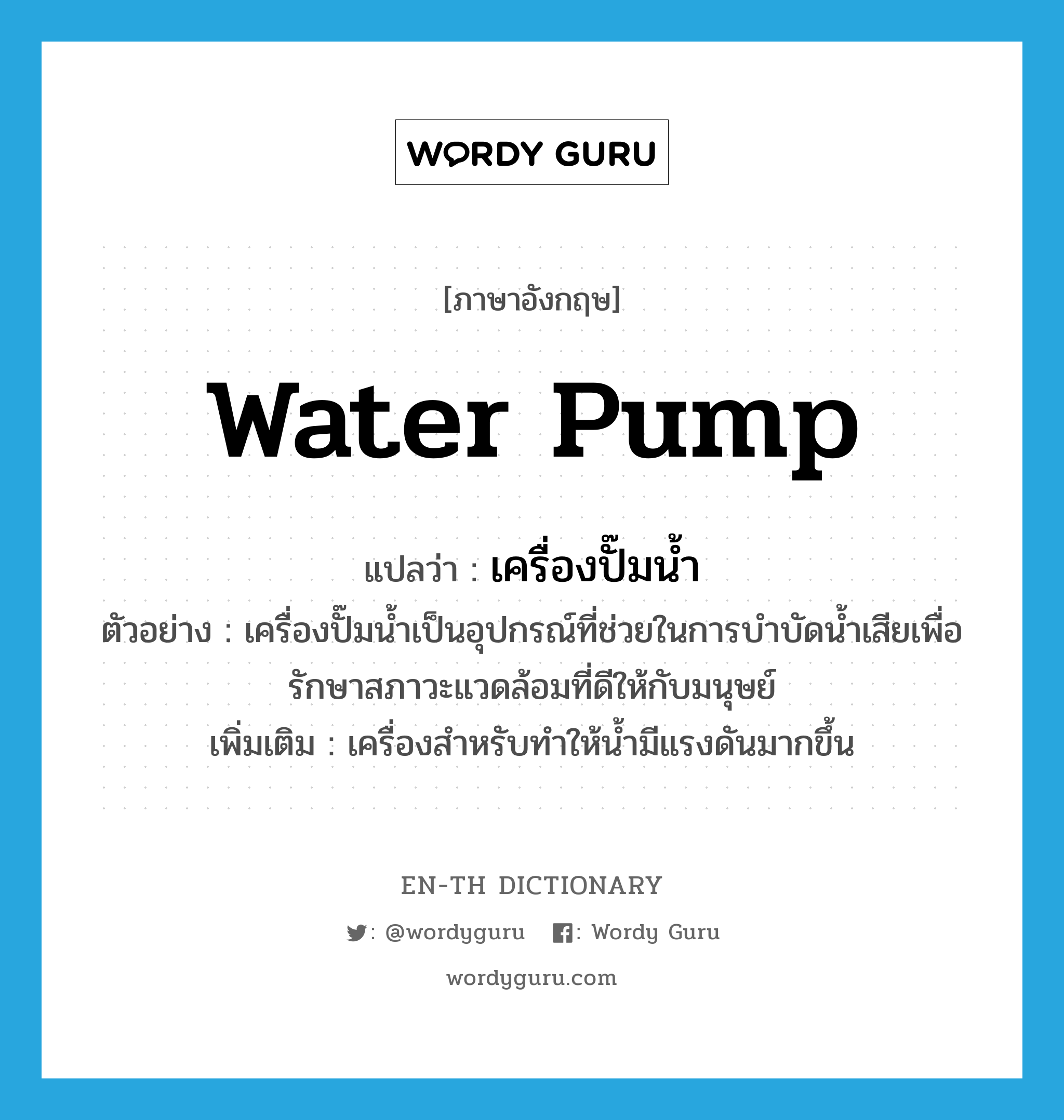 water pump แปลว่า?, คำศัพท์ภาษาอังกฤษ water pump แปลว่า เครื่องปั๊มน้ำ ประเภท N ตัวอย่าง เครื่องปั๊มน้ำเป็นอุปกรณ์ที่ช่วยในการบำบัดน้ำเสียเพื่อรักษาสภาวะแวดล้อมที่ดีให้กับมนุษย์ เพิ่มเติม เครื่องสำหรับทำให้น้ำมีแรงดันมากขึ้น หมวด N