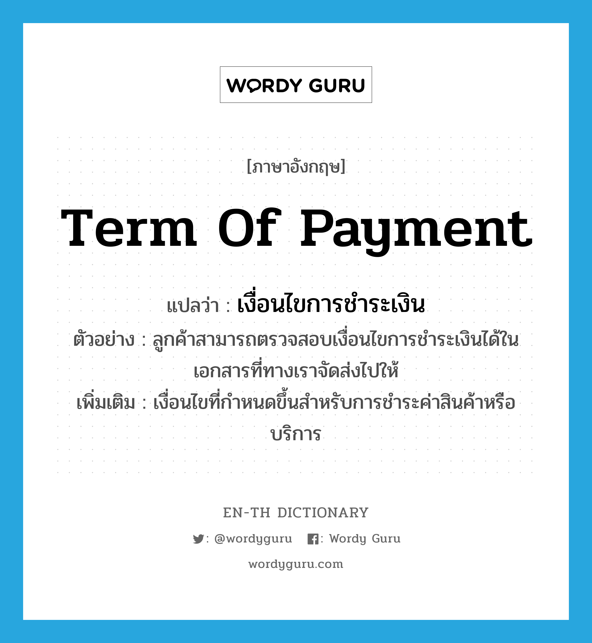 เงื่อนไขการชำระเงิน ภาษาอังกฤษ?, คำศัพท์ภาษาอังกฤษ เงื่อนไขการชำระเงิน แปลว่า term of payment ประเภท N ตัวอย่าง ลูกค้าสามารถตรวจสอบเงื่อนไขการชำระเงินได้ในเอกสารที่ทางเราจัดส่งไปให้ เพิ่มเติม เงื่อนไขที่กำหนดขึ้นสำหรับการชำระค่าสินค้าหรือบริการ หมวด N