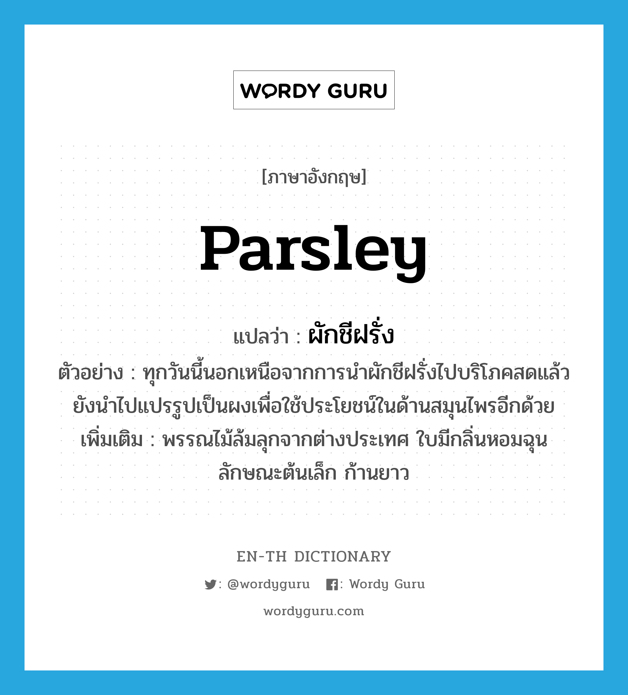 parsley แปลว่า?, คำศัพท์ภาษาอังกฤษ Parsley แปลว่า ผักชีฝรั่ง ประเภท N ตัวอย่าง ทุกวันนี้นอกเหนือจากการนำผักชีฝรั่งไปบริโภคสดแล้วยังนำไปแปรรูปเป็นผงเพื่อใช้ประโยชน์ในด้านสมุนไพรอีกด้วย เพิ่มเติม พรรณไม้ล้มลุกจากต่างประเทศ ใบมีกลิ่นหอมฉุน ลักษณะต้นเล็ก ก้านยาว หมวด N