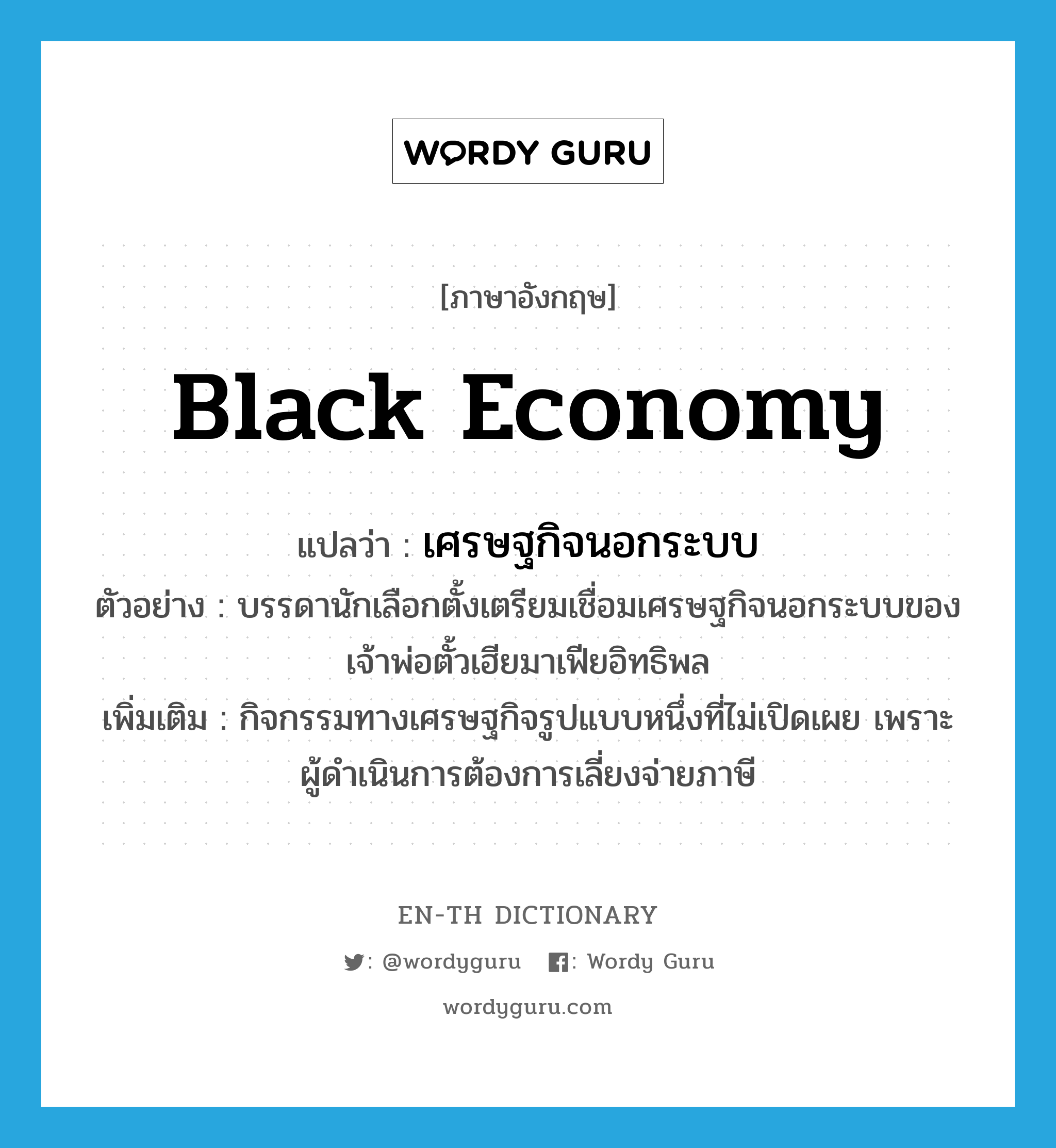black economy แปลว่า?, คำศัพท์ภาษาอังกฤษ black economy แปลว่า เศรษฐกิจนอกระบบ ประเภท N ตัวอย่าง บรรดานักเลือกตั้งเตรียมเชื่อมเศรษฐกิจนอกระบบของเจ้าพ่อตั้วเฮียมาเฟียอิทธิพล เพิ่มเติม กิจกรรมทางเศรษฐกิจรูปแบบหนึ่งที่ไม่เปิดเผย เพราะผู้ดำเนินการต้องการเลี่ยงจ่ายภาษี หมวด N
