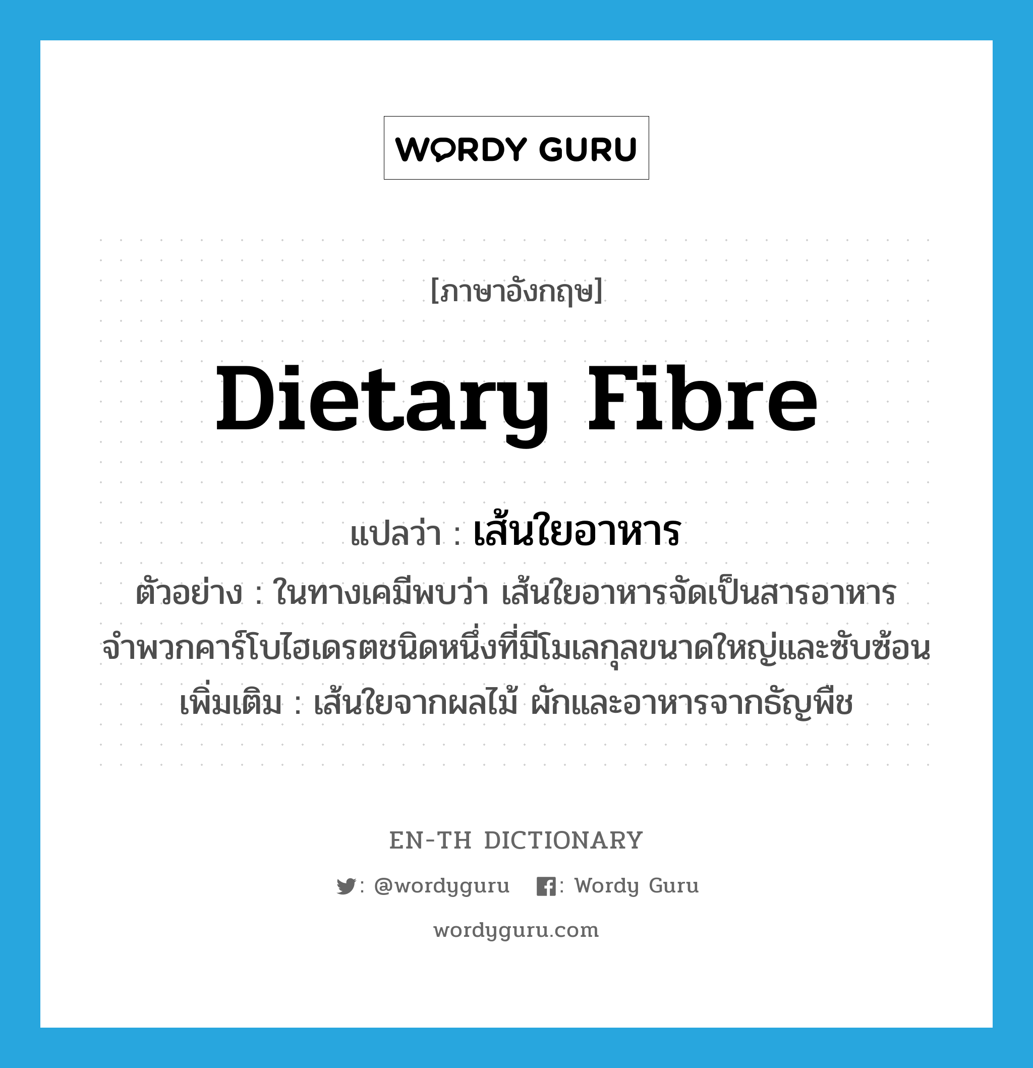 dietary fibre แปลว่า?, คำศัพท์ภาษาอังกฤษ dietary fibre แปลว่า เส้นใยอาหาร ประเภท N ตัวอย่าง ในทางเคมีพบว่า เส้นใยอาหารจัดเป็นสารอาหารจำพวกคาร์โบไฮเดรตชนิดหนึ่งที่มีโมเลกุลขนาดใหญ่และซับซ้อน เพิ่มเติม เส้นใยจากผลไม้ ผักและอาหารจากธัญพืช หมวด N