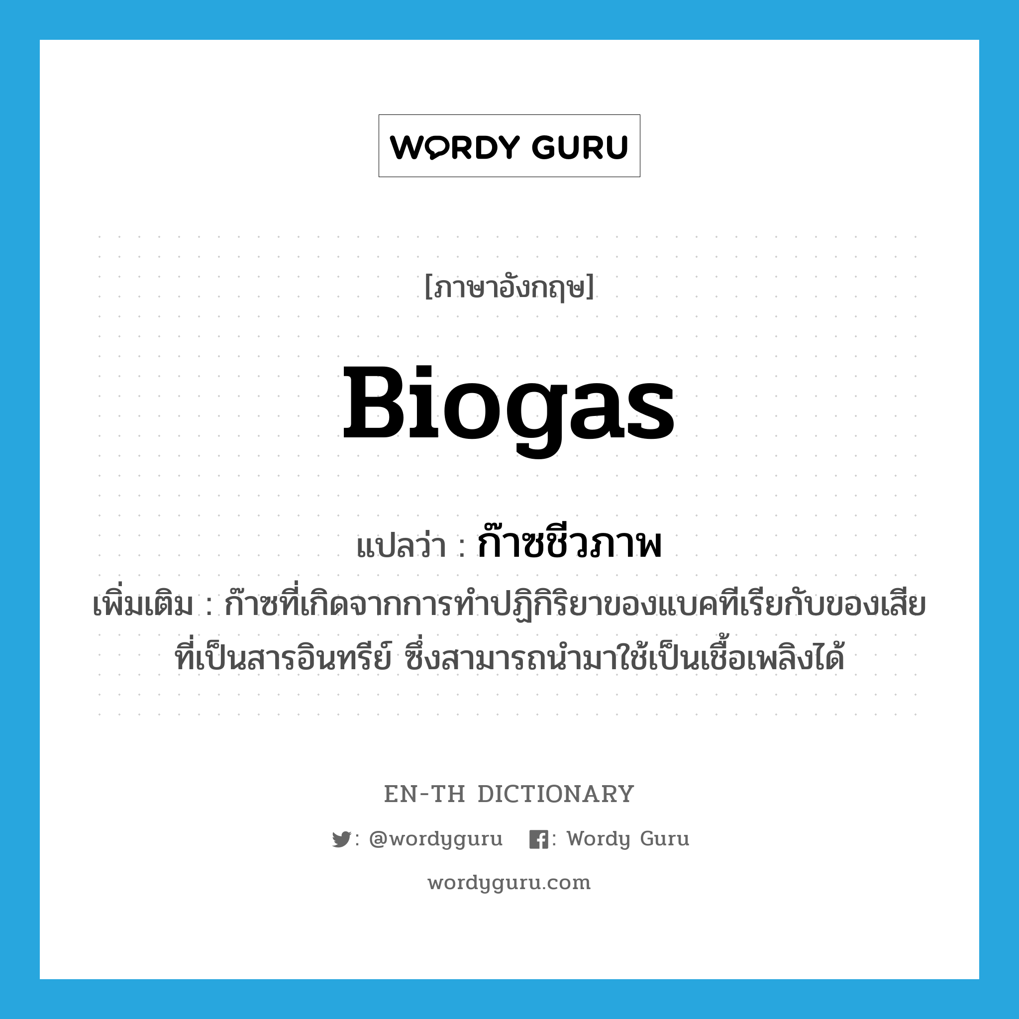 biogas แปลว่า?, คำศัพท์ภาษาอังกฤษ biogas แปลว่า ก๊าซชีวภาพ ประเภท N เพิ่มเติม ก๊าซที่เกิดจากการทำปฏิกิริยาของแบคทีเรียกับของเสียที่เป็นสารอินทรีย์ ซึ่งสามารถนำมาใช้เป็นเชื้อเพลิงได้ หมวด N