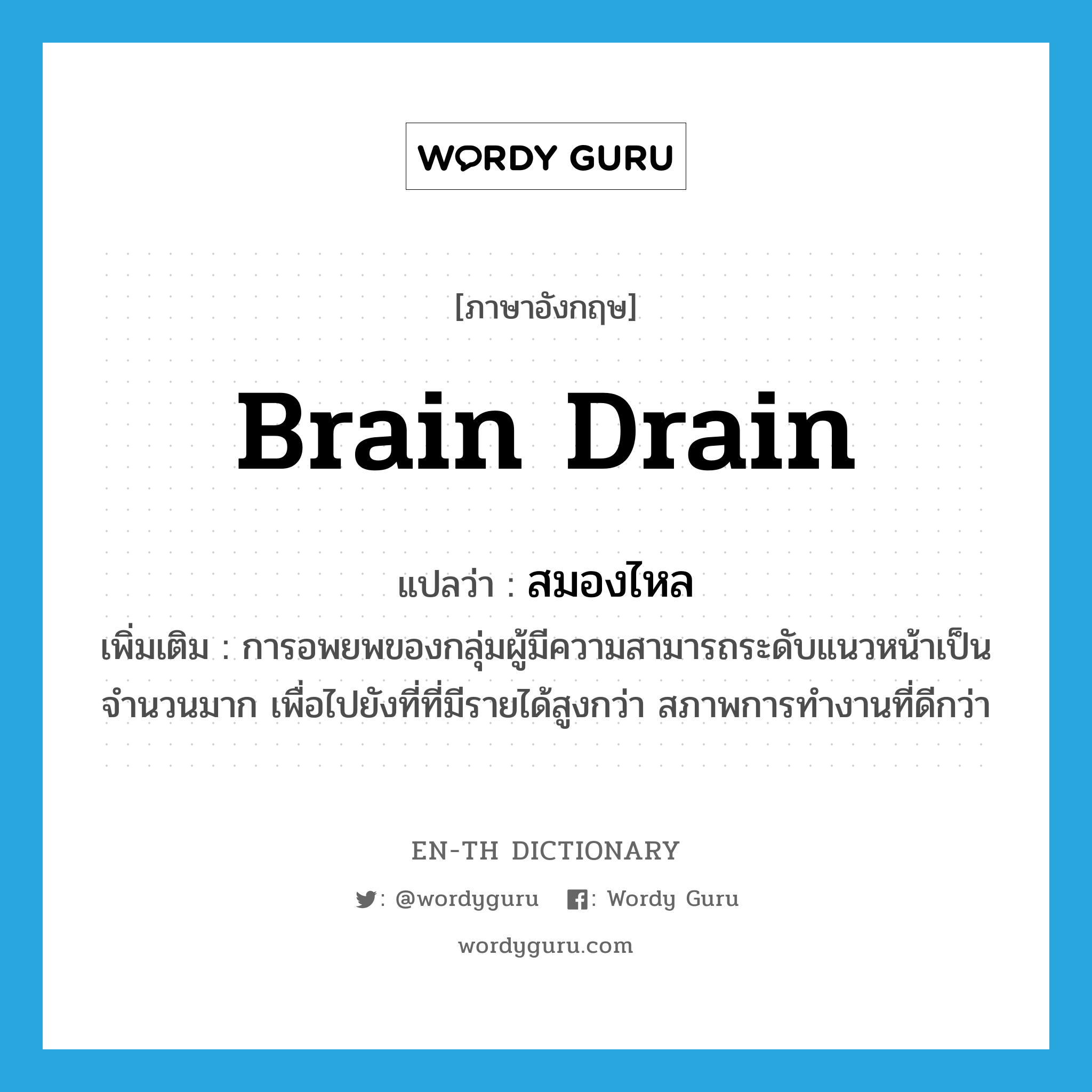 brain drain แปลว่า?, คำศัพท์ภาษาอังกฤษ brain drain แปลว่า สมองไหล ประเภท N เพิ่มเติม การอพยพของกลุ่มผู้มีความสามารถระดับแนวหน้าเป็นจำนวนมาก เพื่อไปยังที่ที่มีรายได้สูงกว่า สภาพการทำงานที่ดีกว่า หมวด N