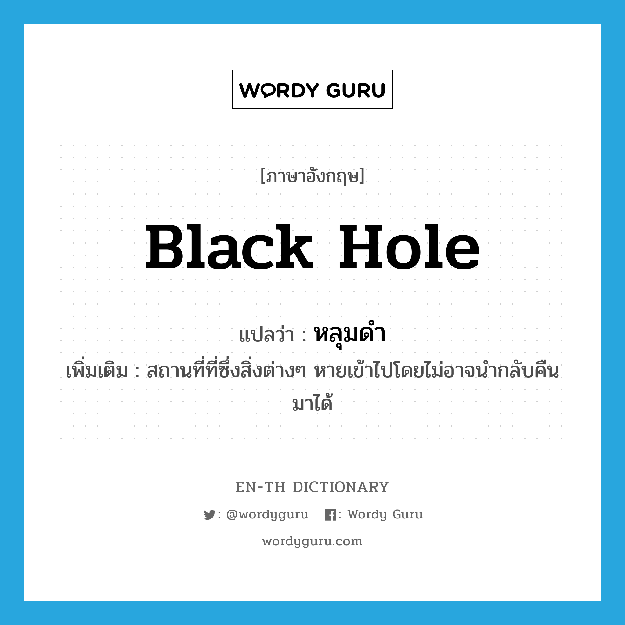 black hole แปลว่า?, คำศัพท์ภาษาอังกฤษ black hole แปลว่า หลุมดำ ประเภท N เพิ่มเติม สถานที่ที่ซึ่งสิ่งต่างๆ หายเข้าไปโดยไม่อาจนำกลับคืนมาได้ หมวด N