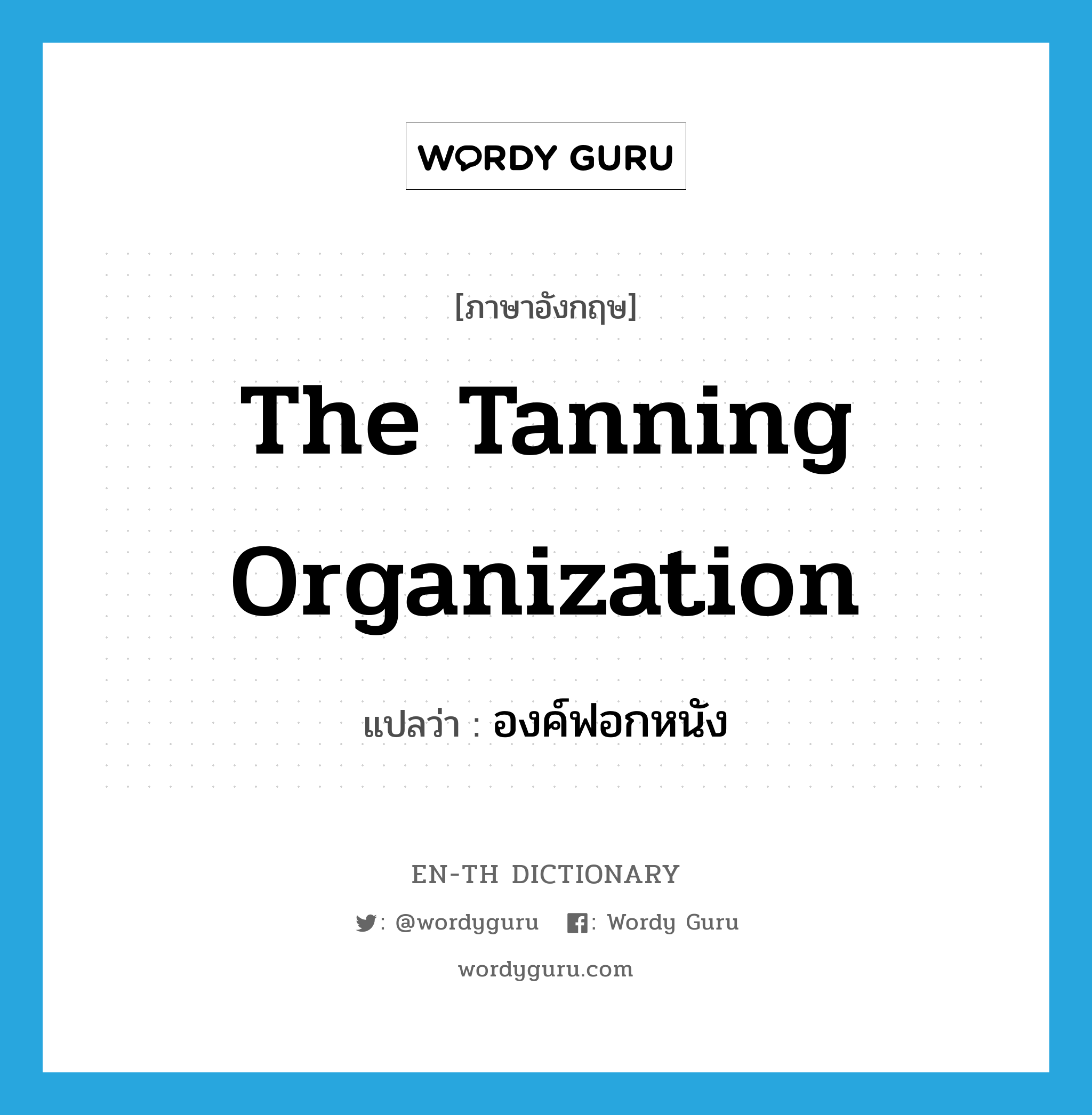 The Tanning Organization แปลว่า?, คำศัพท์ภาษาอังกฤษ The Tanning Organization แปลว่า องค์ฟอกหนัง ประเภท N หมวด N