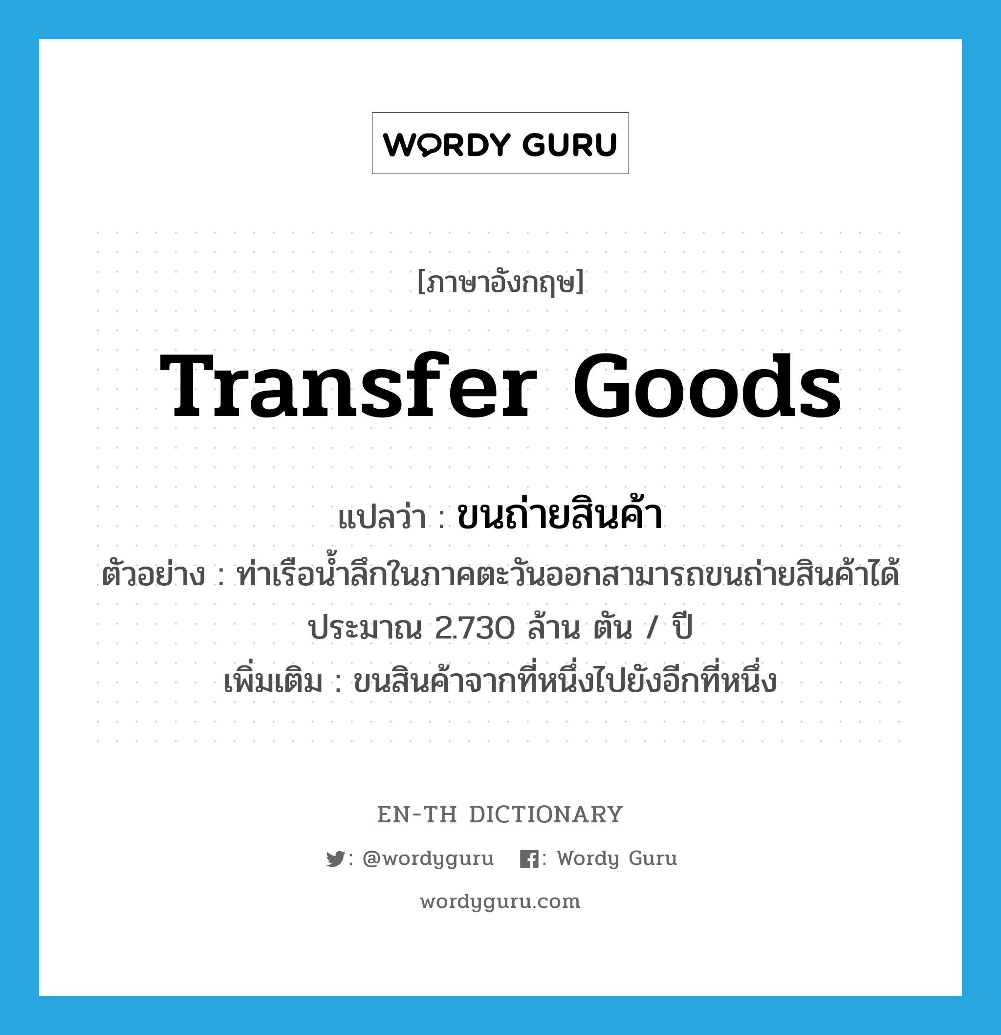 transfer goods แปลว่า?, คำศัพท์ภาษาอังกฤษ transfer goods แปลว่า ขนถ่ายสินค้า ประเภท V ตัวอย่าง ท่าเรือน้ำลึกในภาคตะวันออกสามารถขนถ่ายสินค้าได้ประมาณ 2.730 ล้าน ตัน / ปี เพิ่มเติม ขนสินค้าจากที่หนึ่งไปยังอีกที่หนึ่ง หมวด V