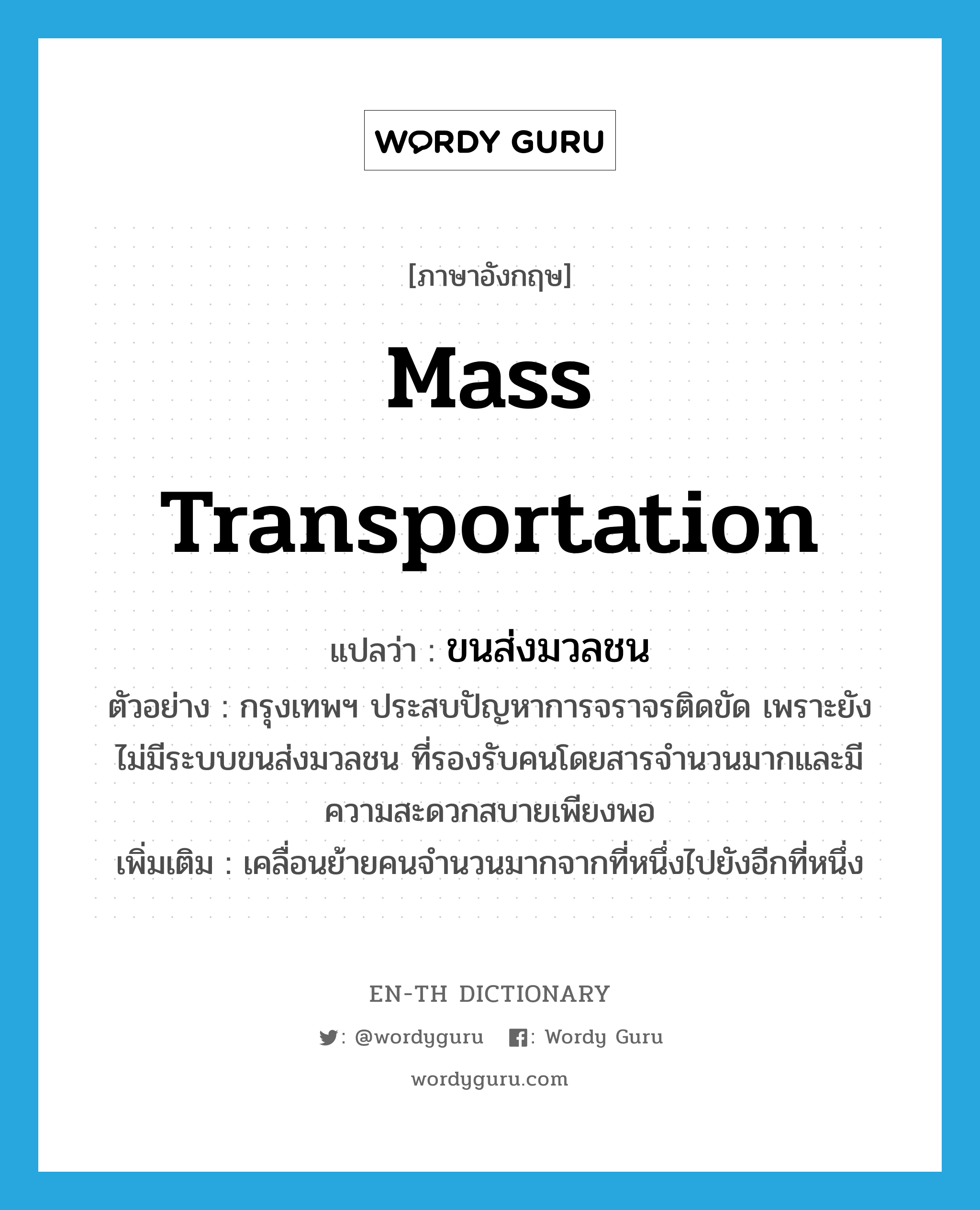 mass transportation แปลว่า?, คำศัพท์ภาษาอังกฤษ mass transportation แปลว่า ขนส่งมวลชน ประเภท N ตัวอย่าง กรุงเทพฯ ประสบปัญหาการจราจรติดขัด เพราะยังไม่มีระบบขนส่งมวลชน ที่รองรับคนโดยสารจำนวนมากและมีความสะดวกสบายเพียงพอ เพิ่มเติม เคลื่อนย้ายคนจำนวนมากจากที่หนึ่งไปยังอีกที่หนึ่ง หมวด N