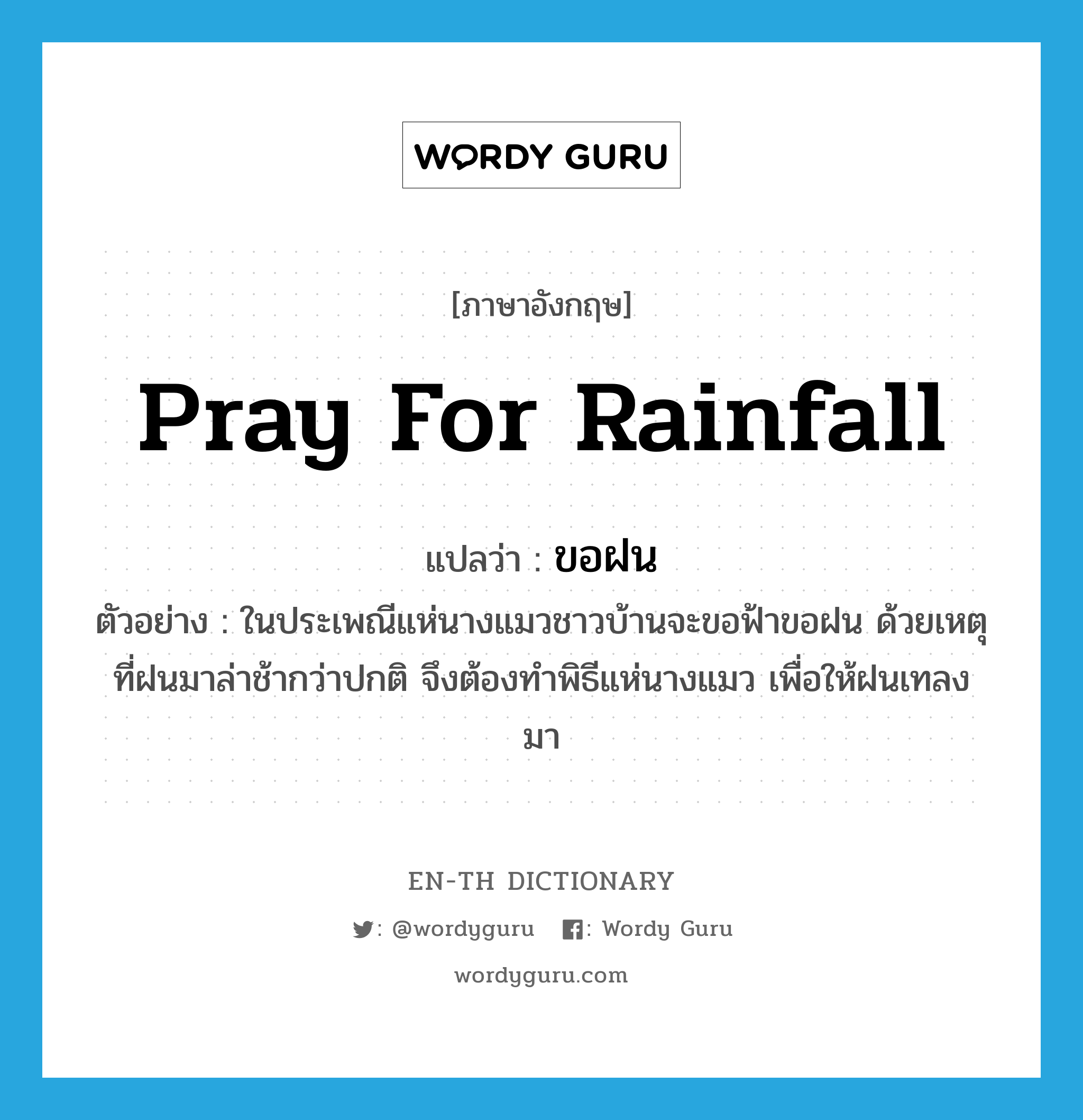 pray for rainfall แปลว่า?, คำศัพท์ภาษาอังกฤษ pray for rainfall แปลว่า ขอฝน ประเภท V ตัวอย่าง ในประเพณีแห่นางแมวชาวบ้านจะขอฟ้าขอฝน ด้วยเหตุที่ฝนมาล่าช้ากว่าปกติ จึงต้องทำพิธีแห่นางแมว เพื่อให้ฝนเทลงมา หมวด V