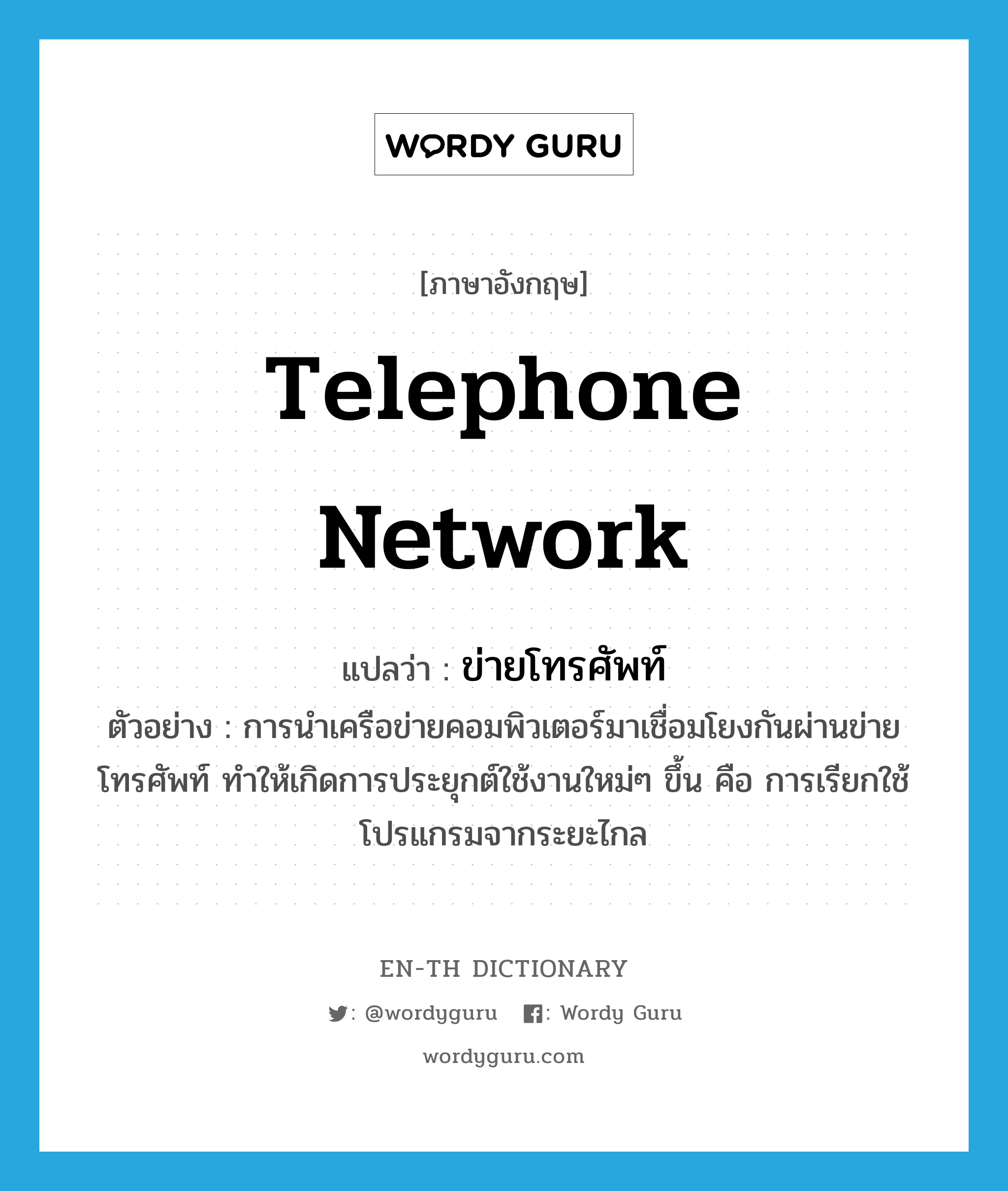 telephone network แปลว่า?, คำศัพท์ภาษาอังกฤษ telephone network แปลว่า ข่ายโทรศัพท์ ประเภท N ตัวอย่าง การนำเครือข่ายคอมพิวเตอร์มาเชื่อมโยงกันผ่านข่ายโทรศัพท์ ทำให้เกิดการประยุกต์ใช้งานใหม่ๆ ขึ้น คือ การเรียกใช้โปรแกรมจากระยะไกล หมวด N
