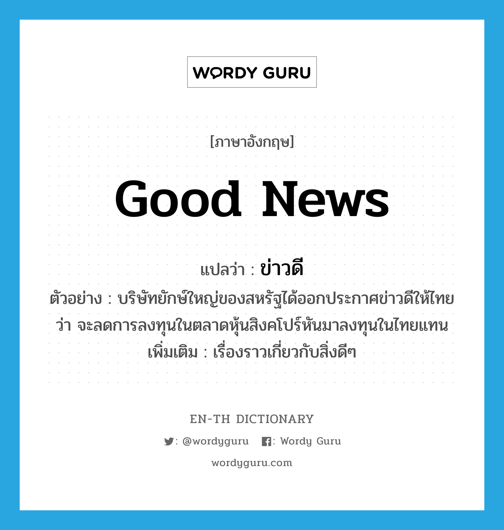 ข่าวดี ภาษาอังกฤษ?, คำศัพท์ภาษาอังกฤษ ข่าวดี แปลว่า good news ประเภท N ตัวอย่าง บริษัทยักษ์ใหญ่ของสหรัฐได้ออกประกาศข่าวดีให้ไทยว่า จะลดการลงทุนในตลาดหุ้นสิงคโปร์หันมาลงทุนในไทยแทน เพิ่มเติม เรื่องราวเกี่ยวกับสิ่งดีๆ หมวด N