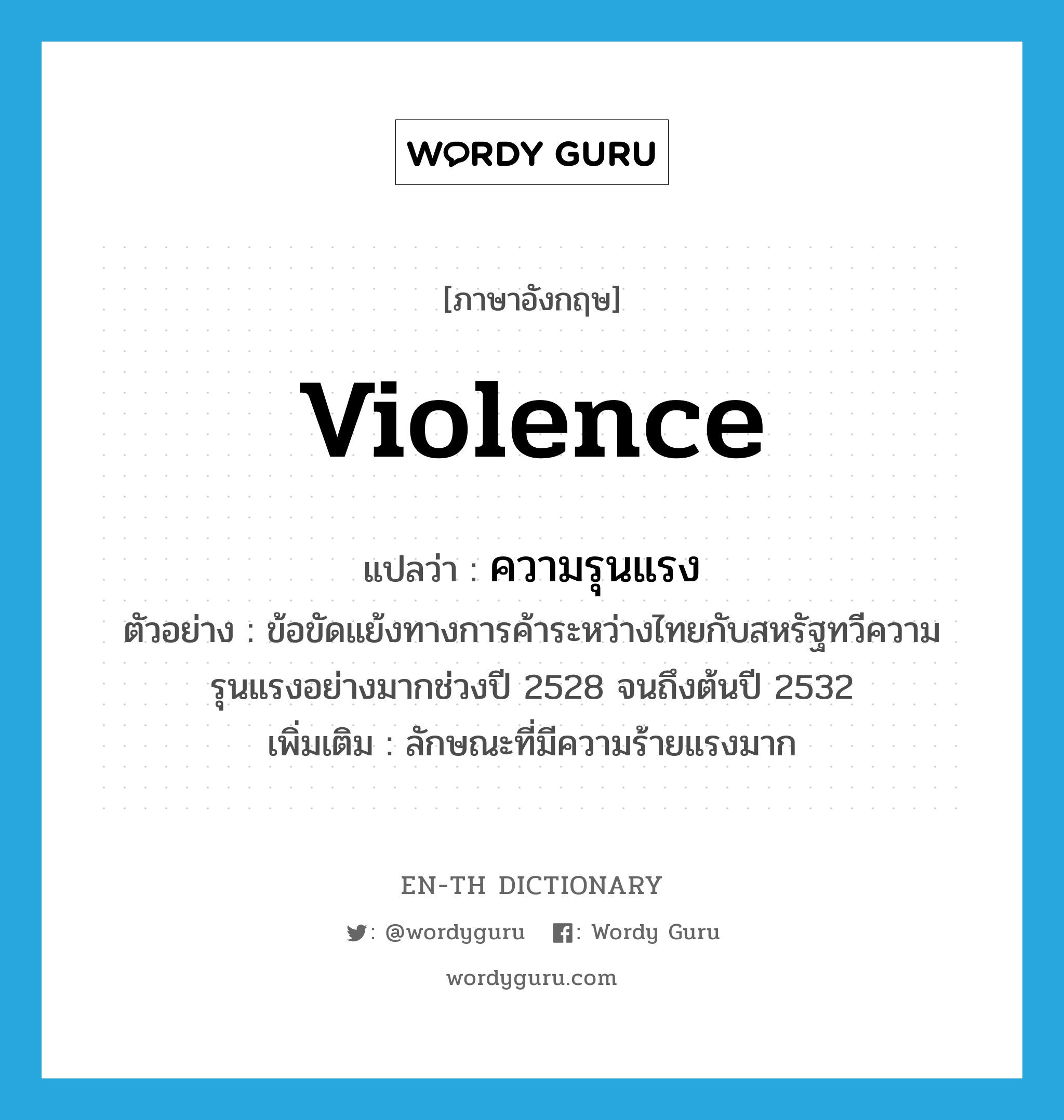 violence แปลว่า?, คำศัพท์ภาษาอังกฤษ violence แปลว่า ความรุนแรง ประเภท N ตัวอย่าง ข้อขัดแย้งทางการค้าระหว่างไทยกับสหรัฐทวีความรุนแรงอย่างมากช่วงปี 2528 จนถึงต้นปี 2532 เพิ่มเติม ลักษณะที่มีความร้ายแรงมาก หมวด N
