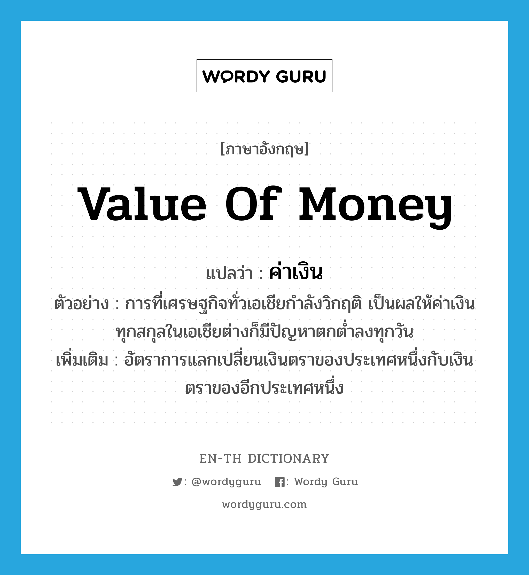 value of money แปลว่า?, คำศัพท์ภาษาอังกฤษ value of money แปลว่า ค่าเงิน ประเภท N ตัวอย่าง การที่เศรษฐกิจทั่วเอเชียกำลังวิกฤติ เป็นผลให้ค่าเงินทุกสกุลในเอเชียต่างก็มีปัญหาตกต่ำลงทุกวัน เพิ่มเติม อัตราการแลกเปลี่ยนเงินตราของประเทศหนึ่งกับเงินตราของอีกประเทศหนึ่ง หมวด N