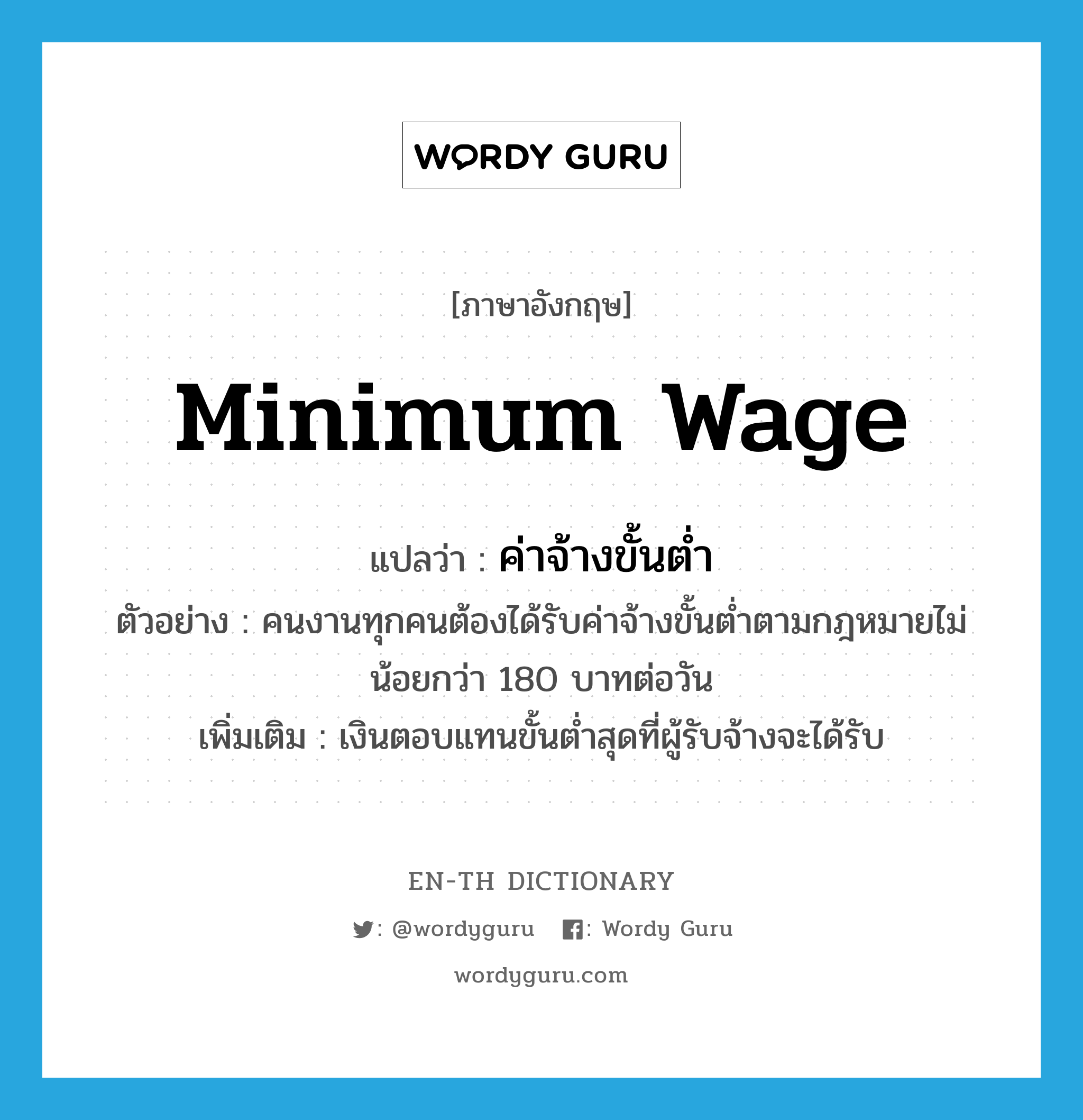minimum wage แปลว่า?, คำศัพท์ภาษาอังกฤษ minimum wage แปลว่า ค่าจ้างขั้นต่ำ ประเภท N ตัวอย่าง คนงานทุกคนต้องได้รับค่าจ้างขั้นต่ำตามกฎหมายไม่น้อยกว่า 180 บาทต่อวัน เพิ่มเติม เงินตอบแทนขั้นต่ำสุดที่ผู้รับจ้างจะได้รับ หมวด N