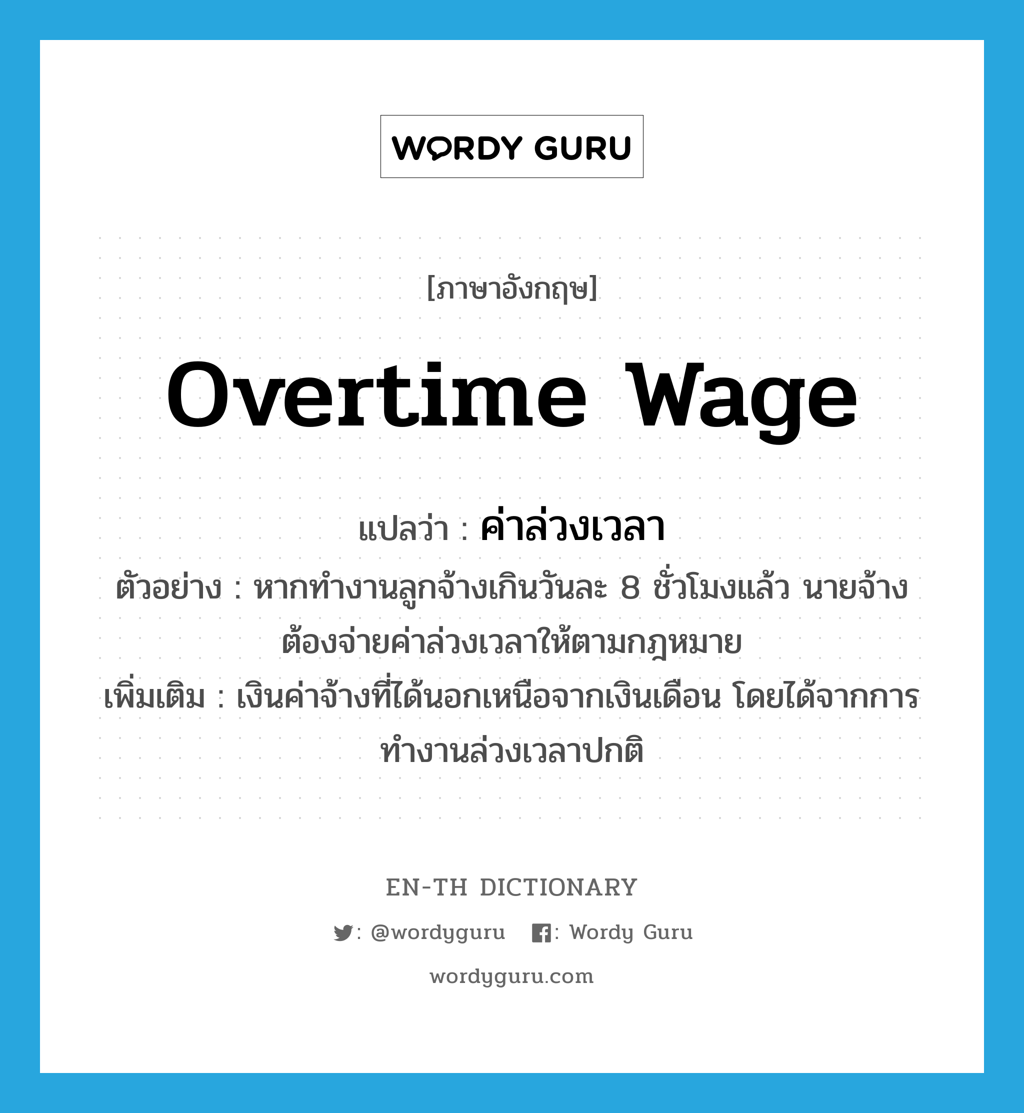 overtime wage แปลว่า?, คำศัพท์ภาษาอังกฤษ overtime wage แปลว่า ค่าล่วงเวลา ประเภท N ตัวอย่าง หากทำงานลูกจ้างเกินวันละ 8 ชั่วโมงแล้ว นายจ้างต้องจ่ายค่าล่วงเวลาให้ตามกฎหมาย เพิ่มเติม เงินค่าจ้างที่ได้นอกเหนือจากเงินเดือน โดยได้จากการทำงานล่วงเวลาปกติ หมวด N