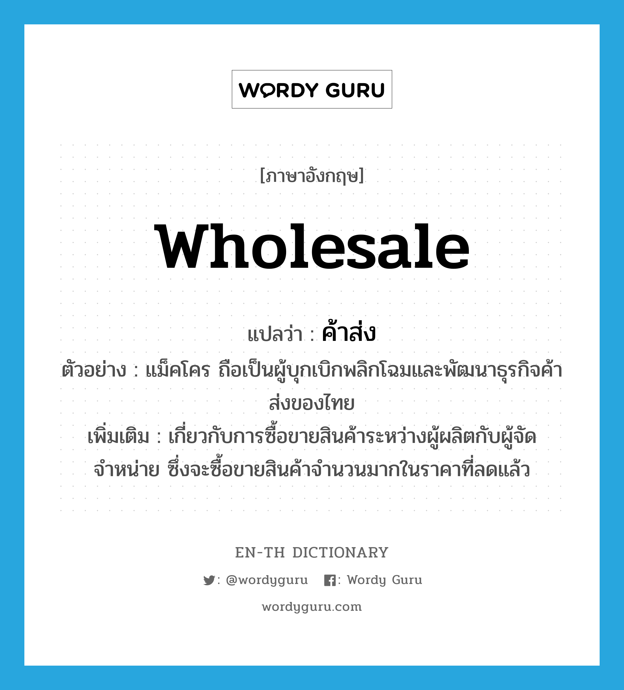 wholesale แปลว่า?, คำศัพท์ภาษาอังกฤษ wholesale แปลว่า ค้าส่ง ประเภท N ตัวอย่าง แม็คโคร ถือเป็นผู้บุกเบิกพลิกโฉมและพัฒนาธุรกิจค้าส่งของไทย เพิ่มเติม เกี่ยวกับการซื้อขายสินค้าระหว่างผู้ผลิตกับผู้จัดจำหน่าย ซึ่งจะซื้อขายสินค้าจำนวนมากในราคาที่ลดแล้ว หมวด N