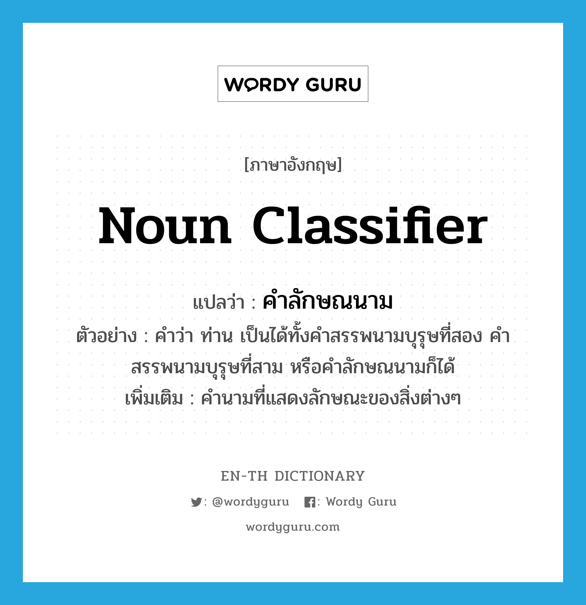 noun classifier แปลว่า?, คำศัพท์ภาษาอังกฤษ noun classifier แปลว่า คำลักษณนาม ประเภท N ตัวอย่าง คำว่า ท่าน เป็นได้ทั้งคำสรรพนามบุรุษที่สอง คำสรรพนามบุรุษที่สาม หรือคำลักษณนามก็ได้ เพิ่มเติม คำนามที่แสดงลักษณะของสิ่งต่างๆ หมวด N