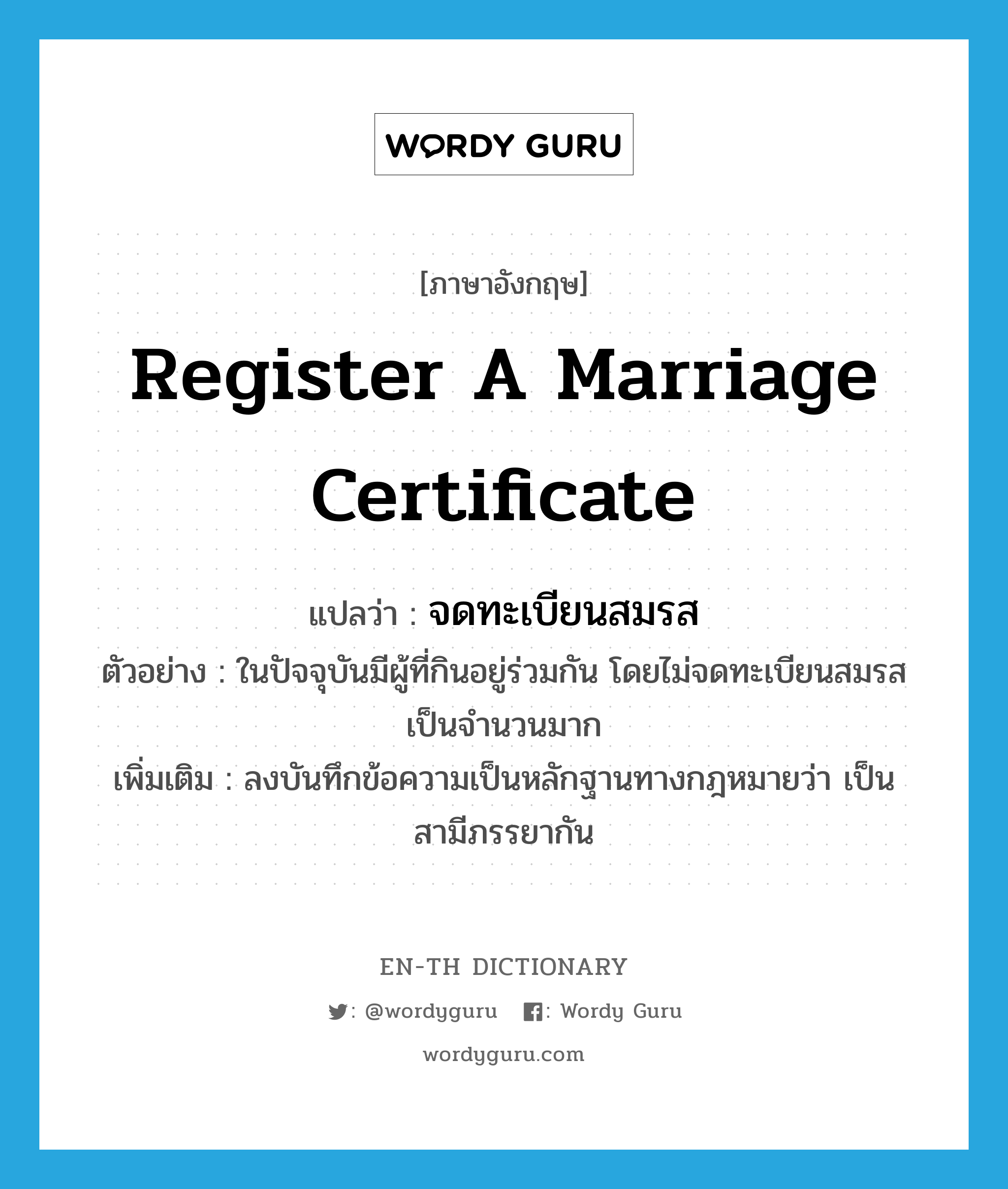 register a marriage certificate แปลว่า?, คำศัพท์ภาษาอังกฤษ register a marriage certificate แปลว่า จดทะเบียนสมรส ประเภท V ตัวอย่าง ในปัจจุบันมีผู้ที่กินอยู่ร่วมกัน โดยไม่จดทะเบียนสมรสเป็นจำนวนมาก เพิ่มเติม ลงบันทึกข้อความเป็นหลักฐานทางกฎหมายว่า เป็นสามีภรรยากัน หมวด V