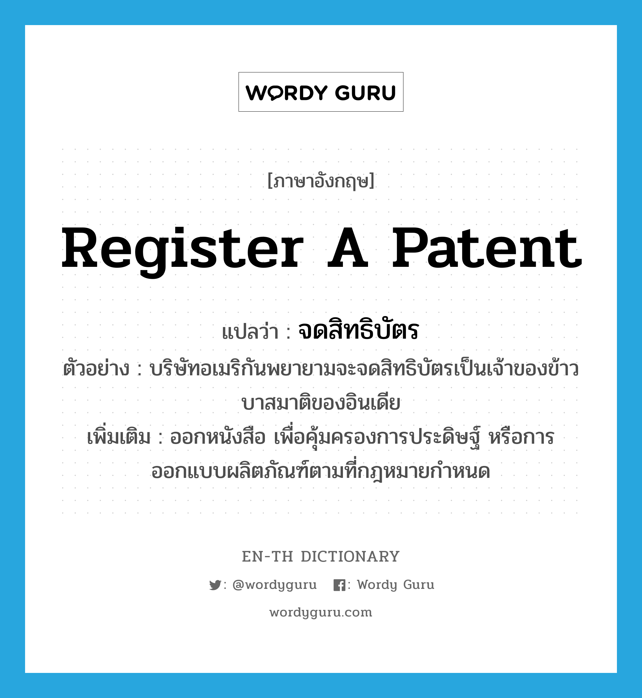 register a patent แปลว่า?, คำศัพท์ภาษาอังกฤษ register a patent แปลว่า จดสิทธิบัตร ประเภท V ตัวอย่าง บริษัทอเมริกันพยายามจะจดสิทธิบัตรเป็นเจ้าของข้าวบาสมาติของอินเดีย เพิ่มเติม ออกหนังสือ เพื่อคุ้มครองการประดิษฐ์ หรือการออกแบบผลิตภัณฑ์ตามที่กฎหมายกำหนด หมวด V