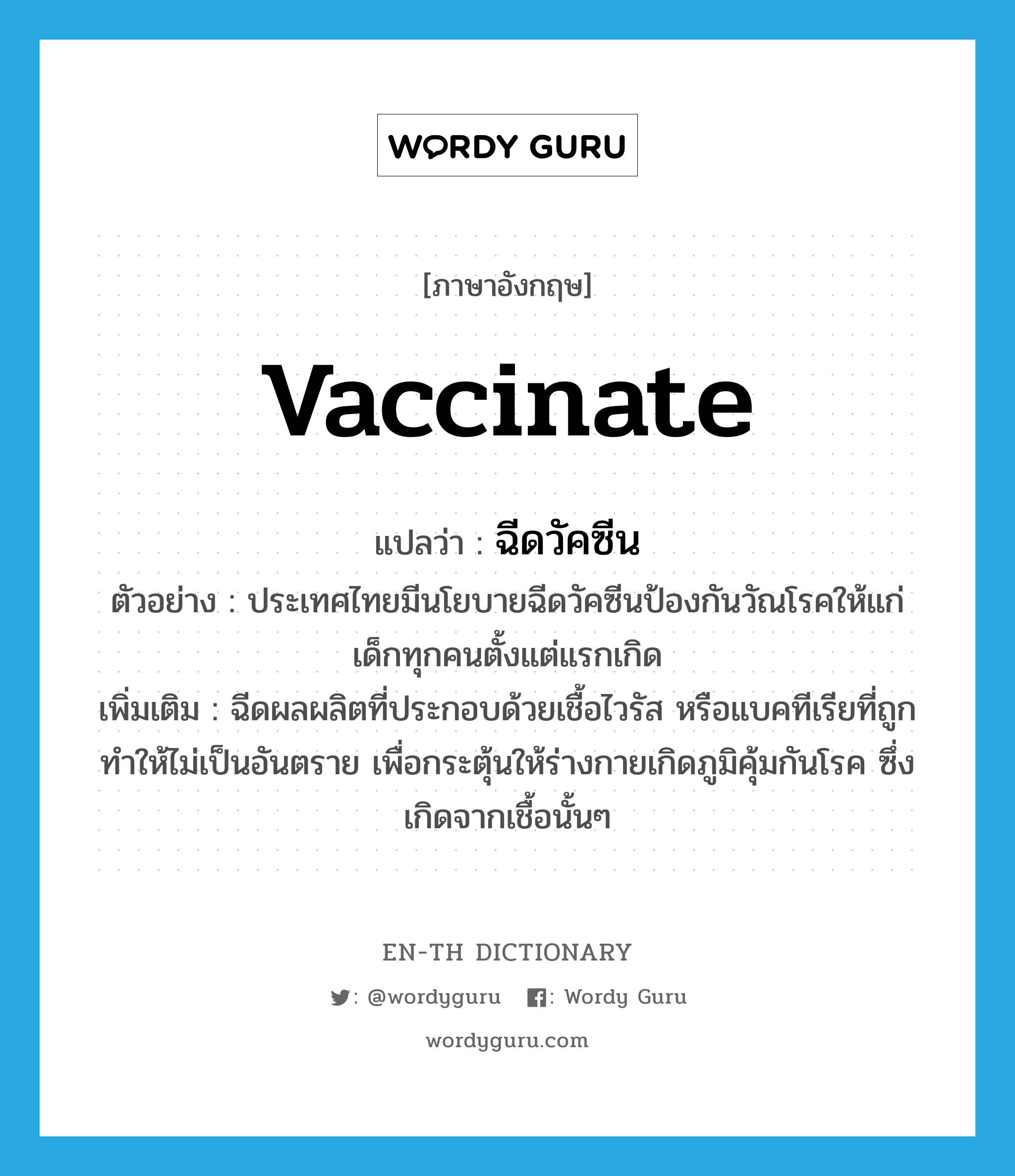 vaccinate แปลว่า?, คำศัพท์ภาษาอังกฤษ vaccinate แปลว่า ฉีดวัคซีน ประเภท V ตัวอย่าง ประเทศไทยมีนโยบายฉีดวัคซีนป้องกันวัณโรคให้แก่เด็กทุกคนตั้งแต่แรกเกิด เพิ่มเติม ฉีดผลผลิตที่ประกอบด้วยเชื้อไวรัส หรือแบคทีเรียที่ถูกทำให้ไม่เป็นอันตราย เพื่อกระตุ้นให้ร่างกายเกิดภูมิคุ้มกันโรค ซึ่งเกิดจากเชื้อนั้นๆ หมวด V