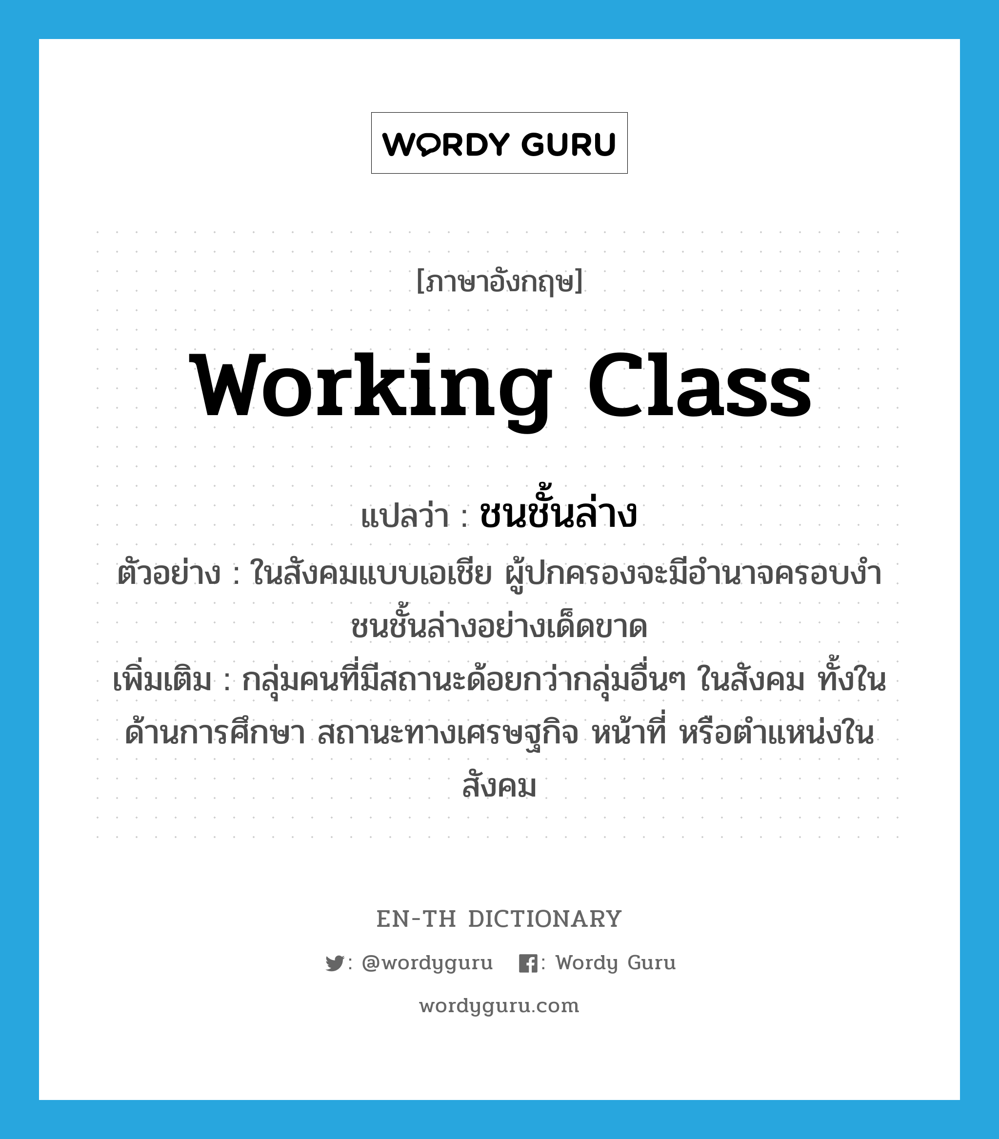 working-class แปลว่า?, คำศัพท์ภาษาอังกฤษ working class แปลว่า ชนชั้นล่าง ประเภท N ตัวอย่าง ในสังคมแบบเอเชีย ผู้ปกครองจะมีอำนาจครอบงำชนชั้นล่างอย่างเด็ดขาด เพิ่มเติม กลุ่มคนที่มีสถานะด้อยกว่ากลุ่มอื่นๆ ในสังคม ทั้งในด้านการศึกษา สถานะทางเศรษฐกิจ หน้าที่ หรือตำแหน่งในสังคม หมวด N