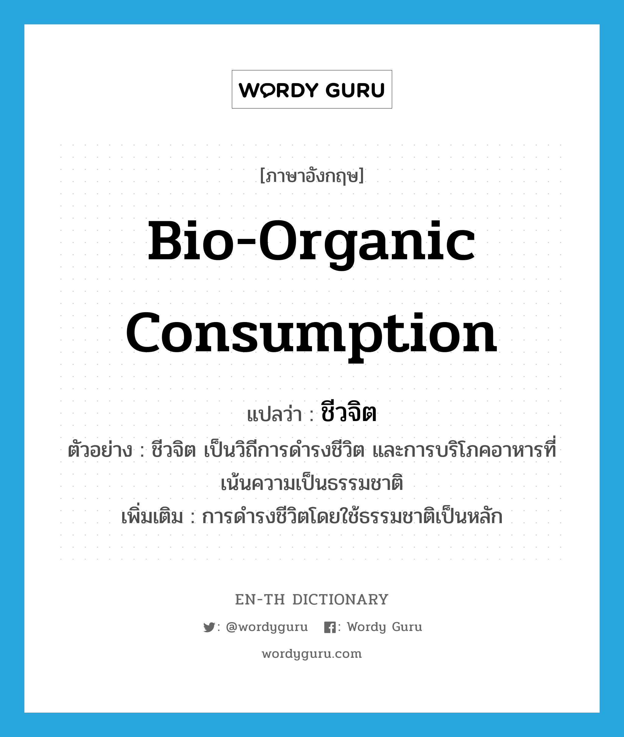 bio-organic consumption แปลว่า?, คำศัพท์ภาษาอังกฤษ bio-organic consumption แปลว่า ชีวจิต ประเภท N ตัวอย่าง ชีวจิต เป็นวิถีการดำรงชีวิต และการบริโภคอาหารที่เน้นความเป็นธรรมชาติ เพิ่มเติม การดำรงชีวิตโดยใช้ธรรมชาติเป็นหลัก หมวด N