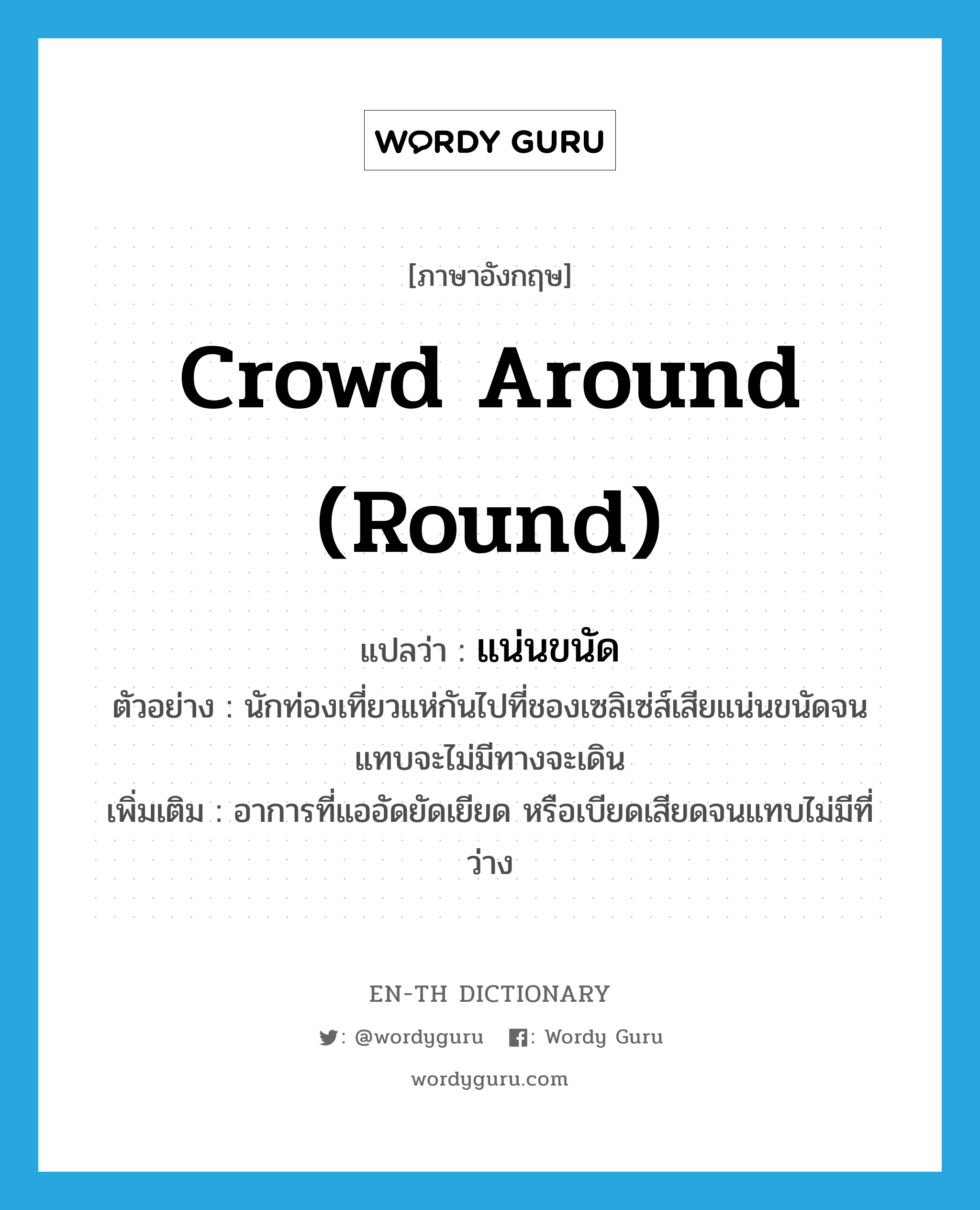 crowd around (round) แปลว่า?, คำศัพท์ภาษาอังกฤษ crowd around (round) แปลว่า แน่นขนัด ประเภท V ตัวอย่าง นักท่องเที่ยวแห่กันไปที่ชองเซลิเซ่ส์เสียแน่นขนัดจนแทบจะไม่มีทางจะเดิน เพิ่มเติม อาการที่แออัดยัดเยียด หรือเบียดเสียดจนแทบไม่มีที่ว่าง หมวด V