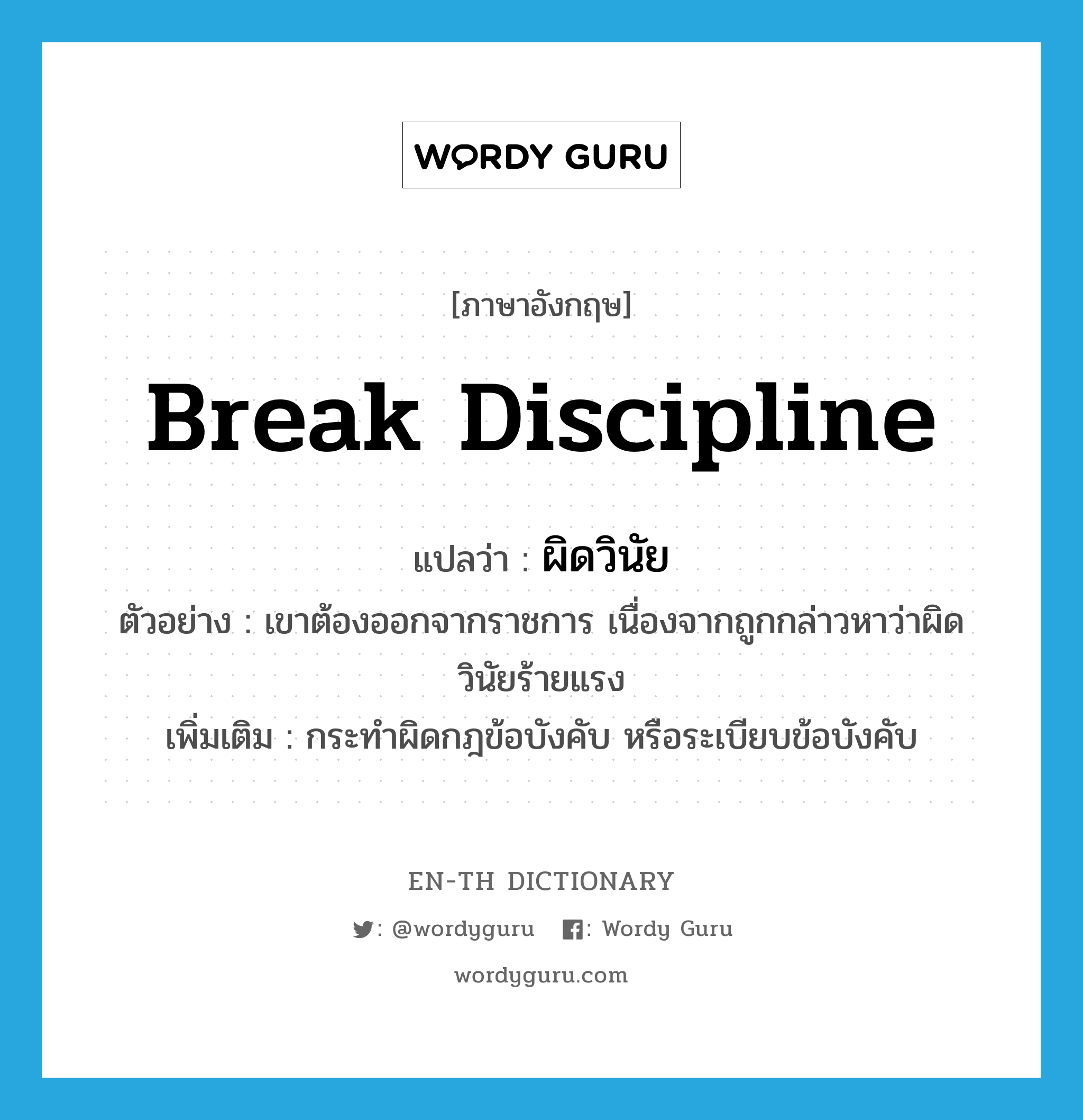 break discipline แปลว่า?, คำศัพท์ภาษาอังกฤษ break discipline แปลว่า ผิดวินัย ประเภท V ตัวอย่าง เขาต้องออกจากราชการ เนื่องจากถูกกล่าวหาว่าผิดวินัยร้ายแรง เพิ่มเติม กระทำผิดกฎข้อบังคับ หรือระเบียบข้อบังคับ หมวด V