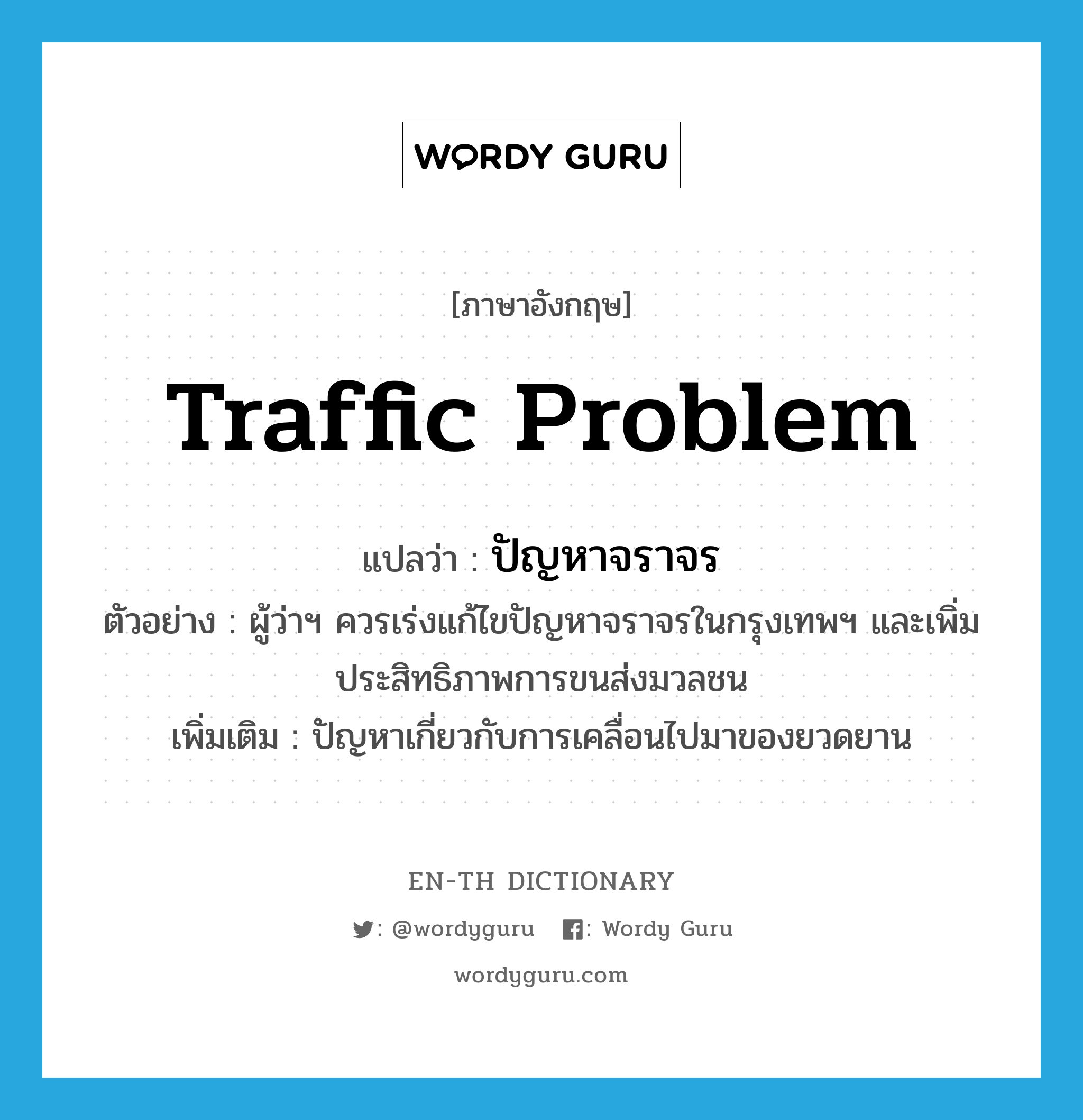 traffic problem แปลว่า?, คำศัพท์ภาษาอังกฤษ traffic problem แปลว่า ปัญหาจราจร ประเภท N ตัวอย่าง ผู้ว่าฯ ควรเร่งแก้ไขปัญหาจราจรในกรุงเทพฯ และเพิ่มประสิทธิภาพการขนส่งมวลชน เพิ่มเติม ปัญหาเกี่ยวกับการเคลื่อนไปมาของยวดยาน หมวด N