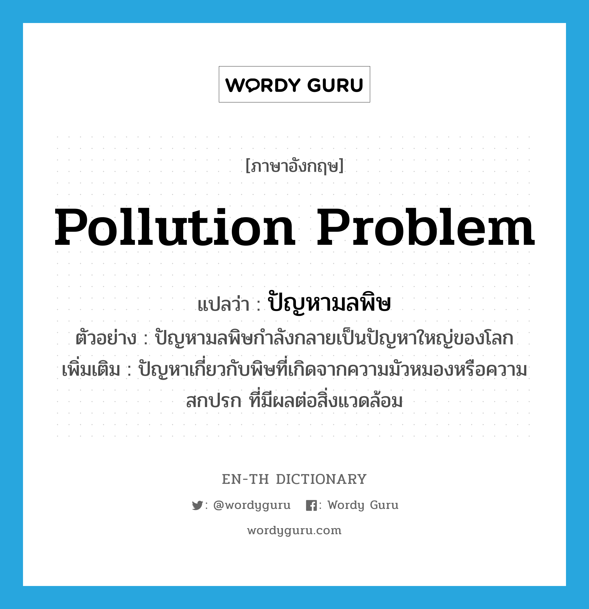 ปัญหามลพิษ ภาษาอังกฤษ?, คำศัพท์ภาษาอังกฤษ ปัญหามลพิษ แปลว่า pollution problem ประเภท N ตัวอย่าง ปัญหามลพิษกำลังกลายเป็นปัญหาใหญ่ของโลก เพิ่มเติม ปัญหาเกี่ยวกับพิษที่เกิดจากความมัวหมองหรือความสกปรก ที่มีผลต่อสิ่งแวดล้อม หมวด N