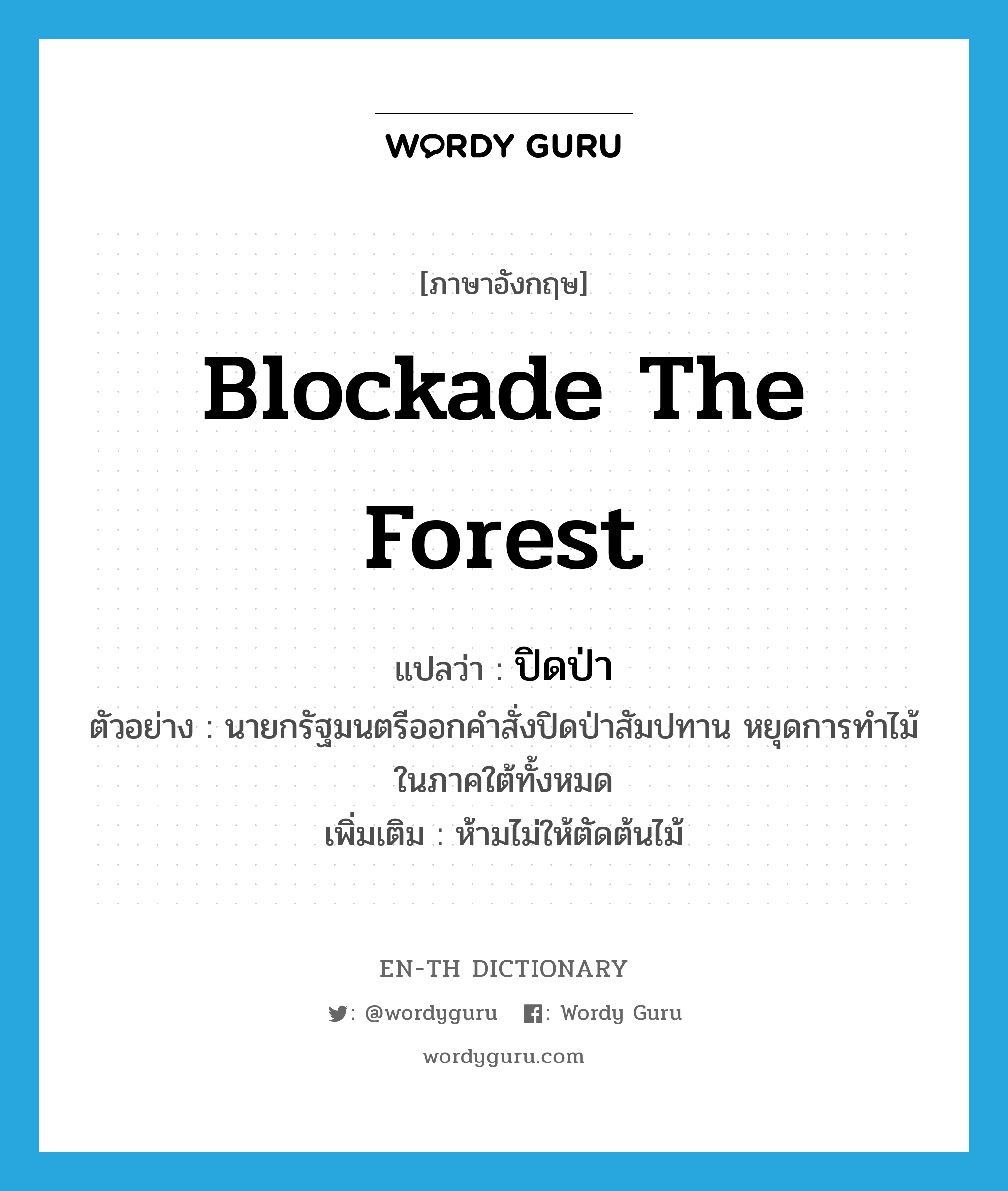 blockade the forest แปลว่า?, คำศัพท์ภาษาอังกฤษ blockade the forest แปลว่า ปิดป่า ประเภท V ตัวอย่าง นายกรัฐมนตรีออกคำสั่งปิดป่าสัมปทาน หยุดการทำไม้ในภาคใต้ทั้งหมด เพิ่มเติม ห้ามไม่ให้ตัดต้นไม้ หมวด V