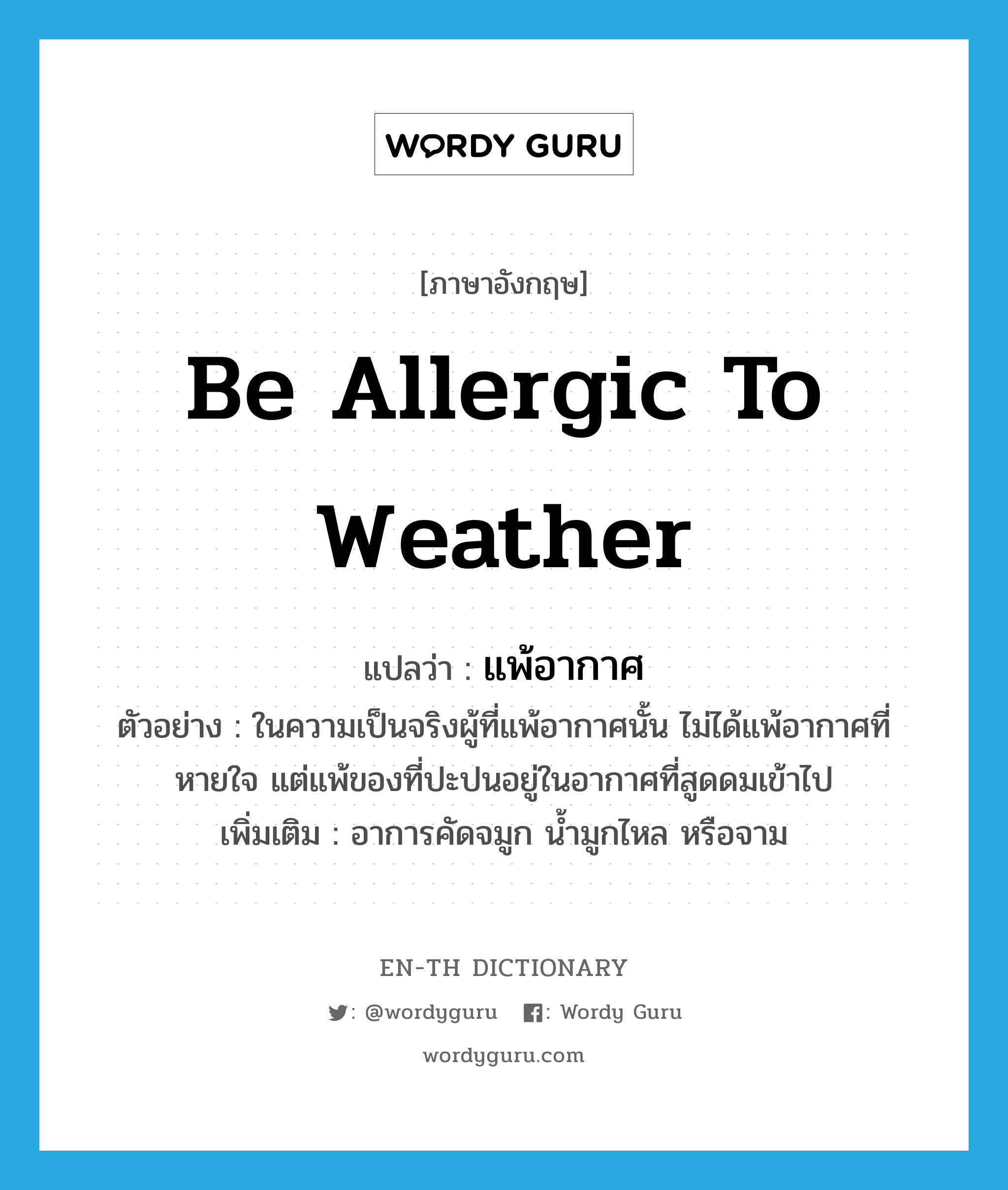 be allergic to weather แปลว่า?, คำศัพท์ภาษาอังกฤษ be allergic to weather แปลว่า แพ้อากาศ ประเภท V ตัวอย่าง ในความเป็นจริงผู้ที่แพ้อากาศนั้น ไม่ได้แพ้อากาศที่หายใจ แต่แพ้ของที่ปะปนอยู่ในอากาศที่สูดดมเข้าไป เพิ่มเติม อาการคัดจมูก น้ำมูกไหล หรือจาม หมวด V