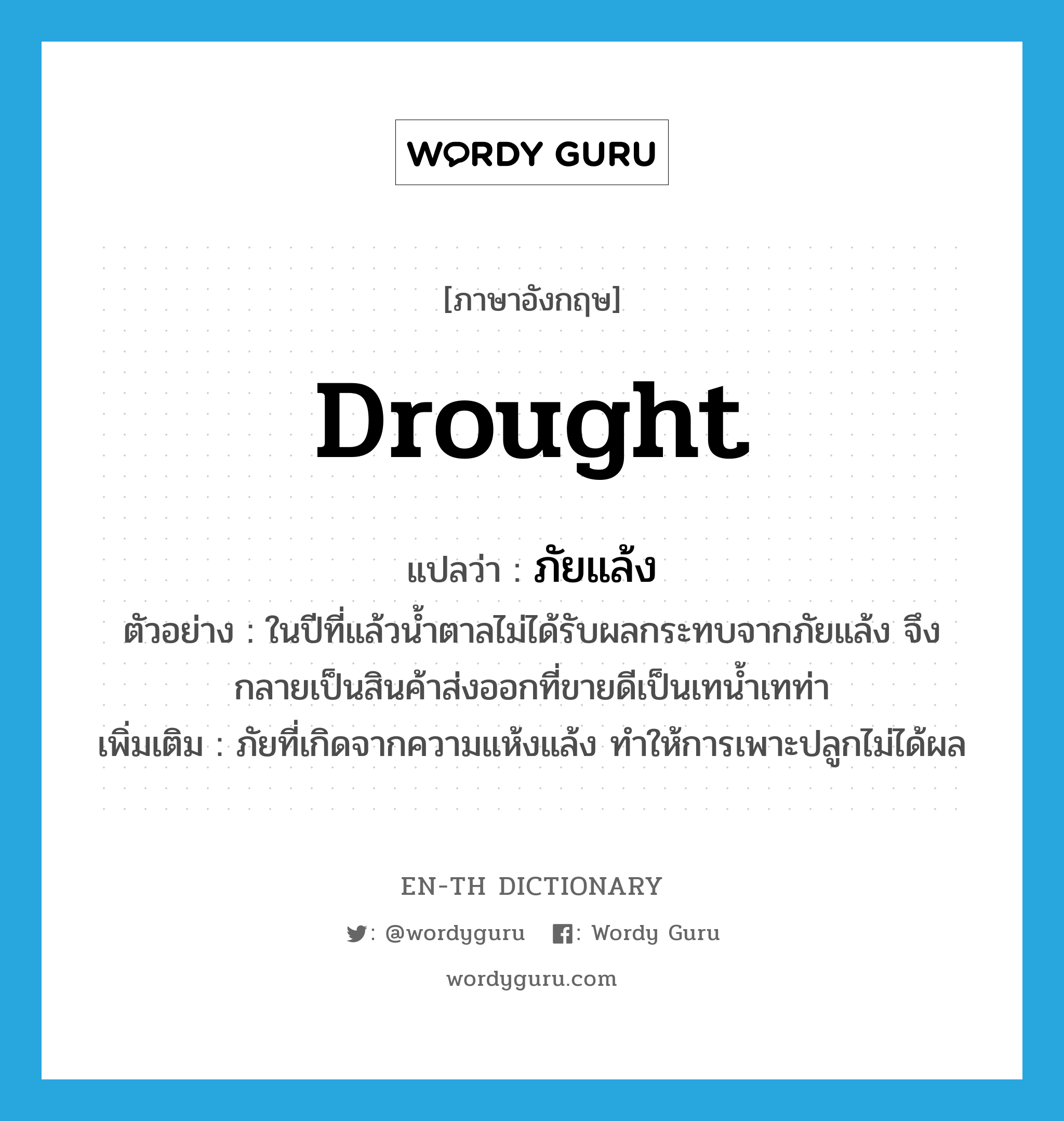 drought แปลว่า?, คำศัพท์ภาษาอังกฤษ drought แปลว่า ภัยแล้ง ประเภท N ตัวอย่าง ในปีที่แล้วน้ำตาลไม่ได้รับผลกระทบจากภัยแล้ง จึงกลายเป็นสินค้าส่งออกที่ขายดีเป็นเทน้ำเทท่า เพิ่มเติม ภัยที่เกิดจากความแห้งแล้ง ทำให้การเพาะปลูกไม่ได้ผล หมวด N