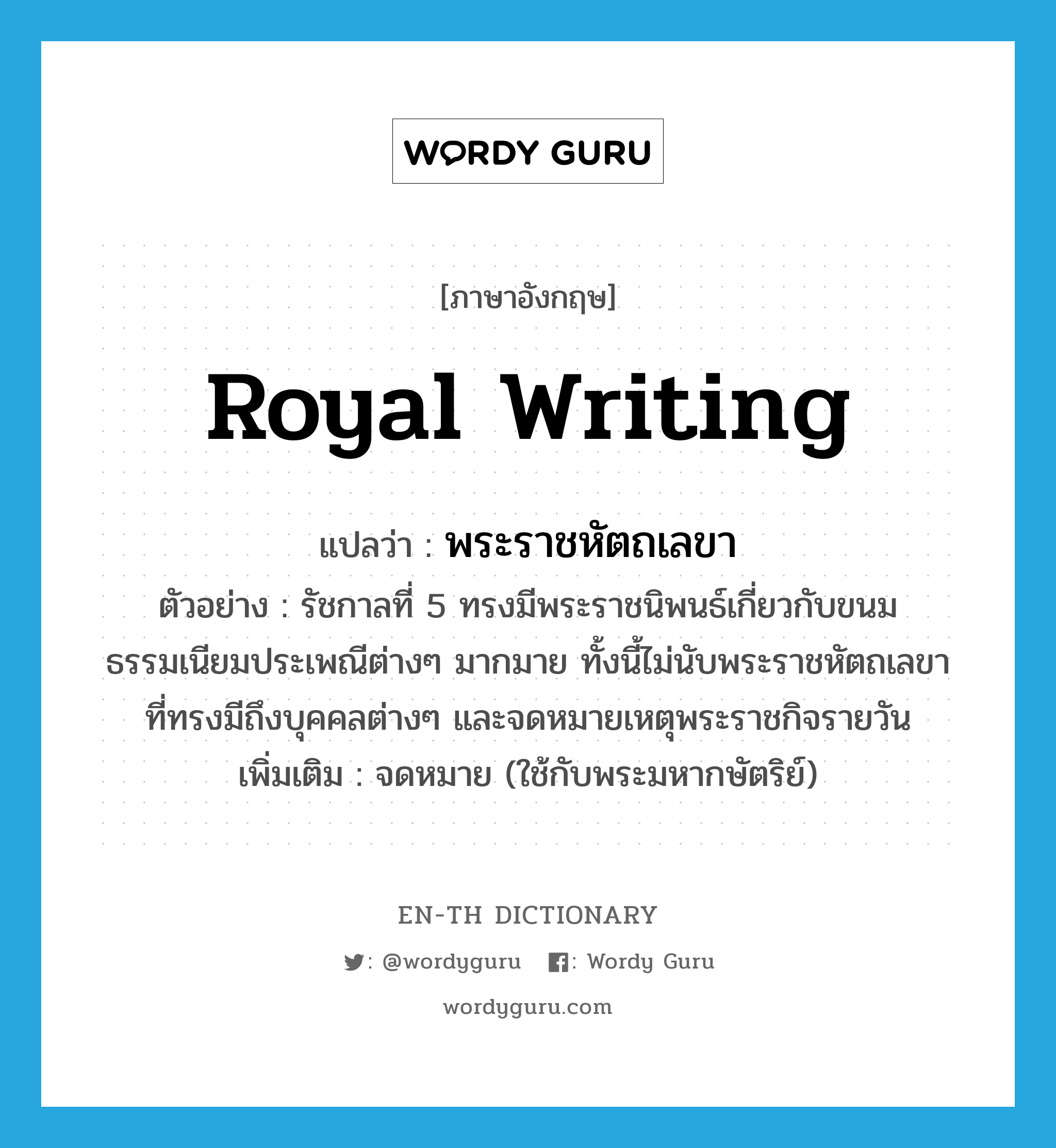 royal writing แปลว่า?, คำศัพท์ภาษาอังกฤษ royal writing แปลว่า พระราชหัตถเลขา ประเภท N ตัวอย่าง รัชกาลที่ 5 ทรงมีพระราชนิพนธ์เกี่ยวกับขนมธรรมเนียมประเพณีต่างๆ มากมาย ทั้งนี้ไม่นับพระราชหัตถเลขา ที่ทรงมีถึงบุคคลต่างๆ และจดหมายเหตุพระราชกิจรายวัน เพิ่มเติม จดหมาย (ใช้กับพระมหากษัตริย์) หมวด N