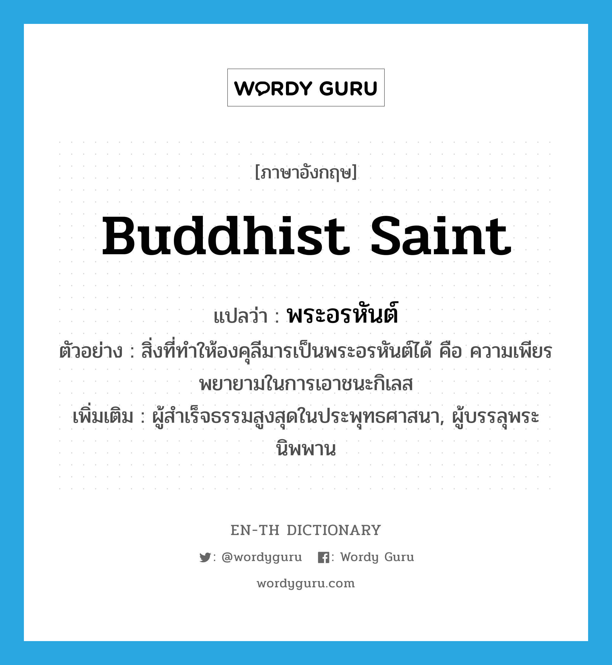 Buddhist saint แปลว่า?, คำศัพท์ภาษาอังกฤษ Buddhist saint แปลว่า พระอรหันต์ ประเภท N ตัวอย่าง สิ่งที่ทำให้องคุลีมารเป็นพระอรหันต์ได้ คือ ความเพียรพยายามในการเอาชนะกิเลส เพิ่มเติม ผู้สำเร็จธรรมสูงสุดในประพุทธศาสนา, ผู้บรรลุพระนิพพาน หมวด N