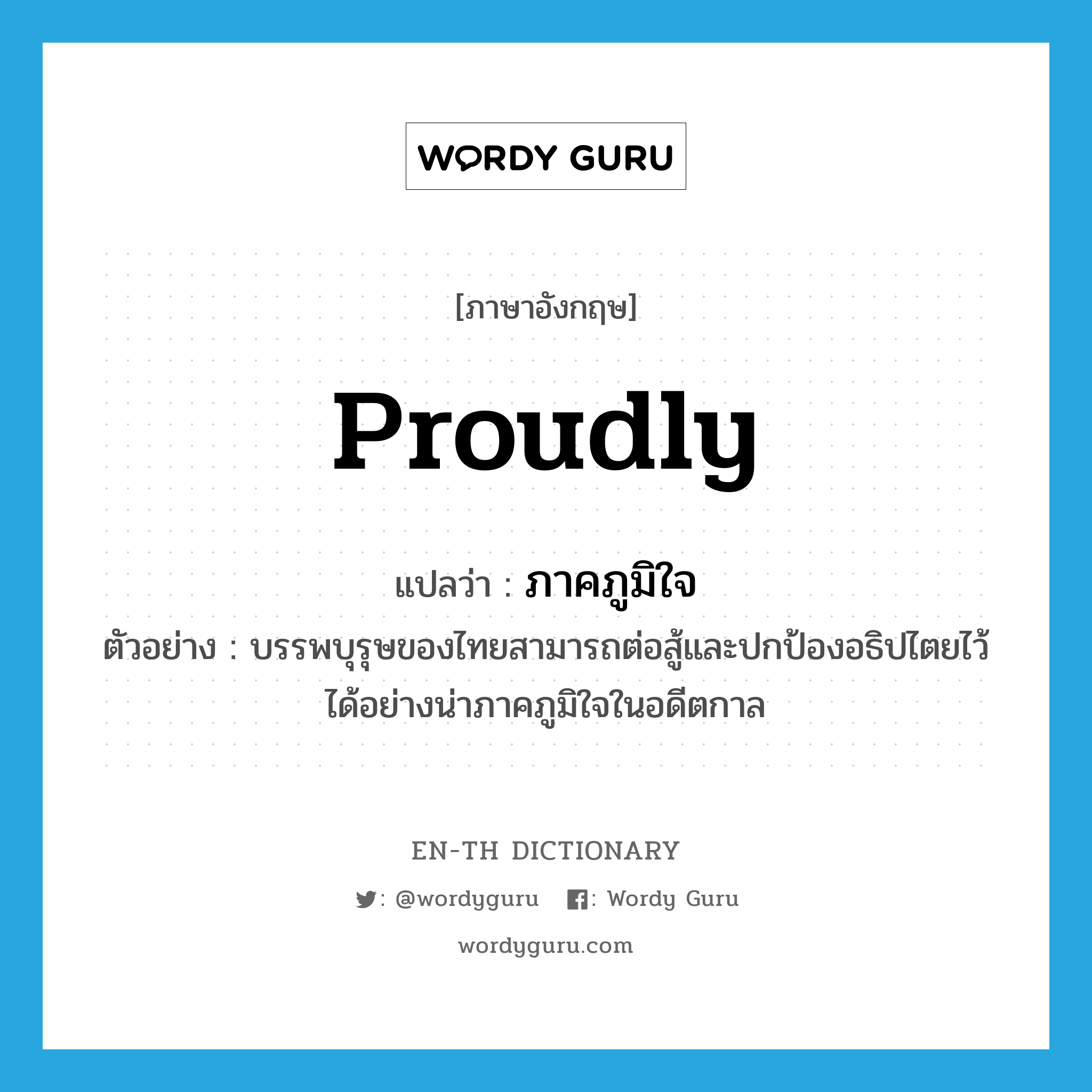 proudly แปลว่า?, คำศัพท์ภาษาอังกฤษ proudly แปลว่า ภาคภูมิใจ ประเภท ADV ตัวอย่าง บรรพบุรุษของไทยสามารถต่อสู้และปกป้องอธิปไตยไว้ได้อย่างน่าภาคภูมิใจในอดีตกาล หมวด ADV