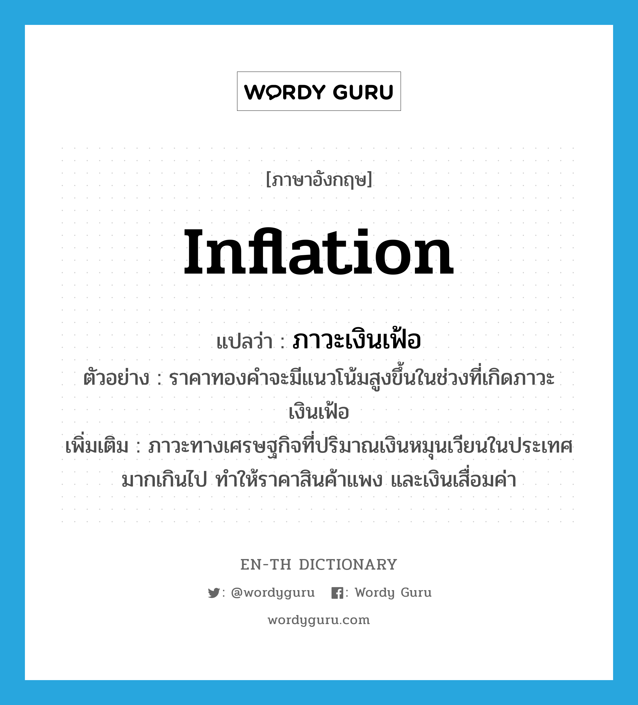 inflation แปลว่า?, คำศัพท์ภาษาอังกฤษ inflation แปลว่า ภาวะเงินเฟ้อ ประเภท N ตัวอย่าง ราคาทองคำจะมีแนวโน้มสูงขึ้นในช่วงที่เกิดภาวะเงินเฟ้อ เพิ่มเติม ภาวะทางเศรษฐกิจที่ปริมาณเงินหมุนเวียนในประเทศมากเกินไป ทำให้ราคาสินค้าแพง และเงินเสื่อมค่า หมวด N