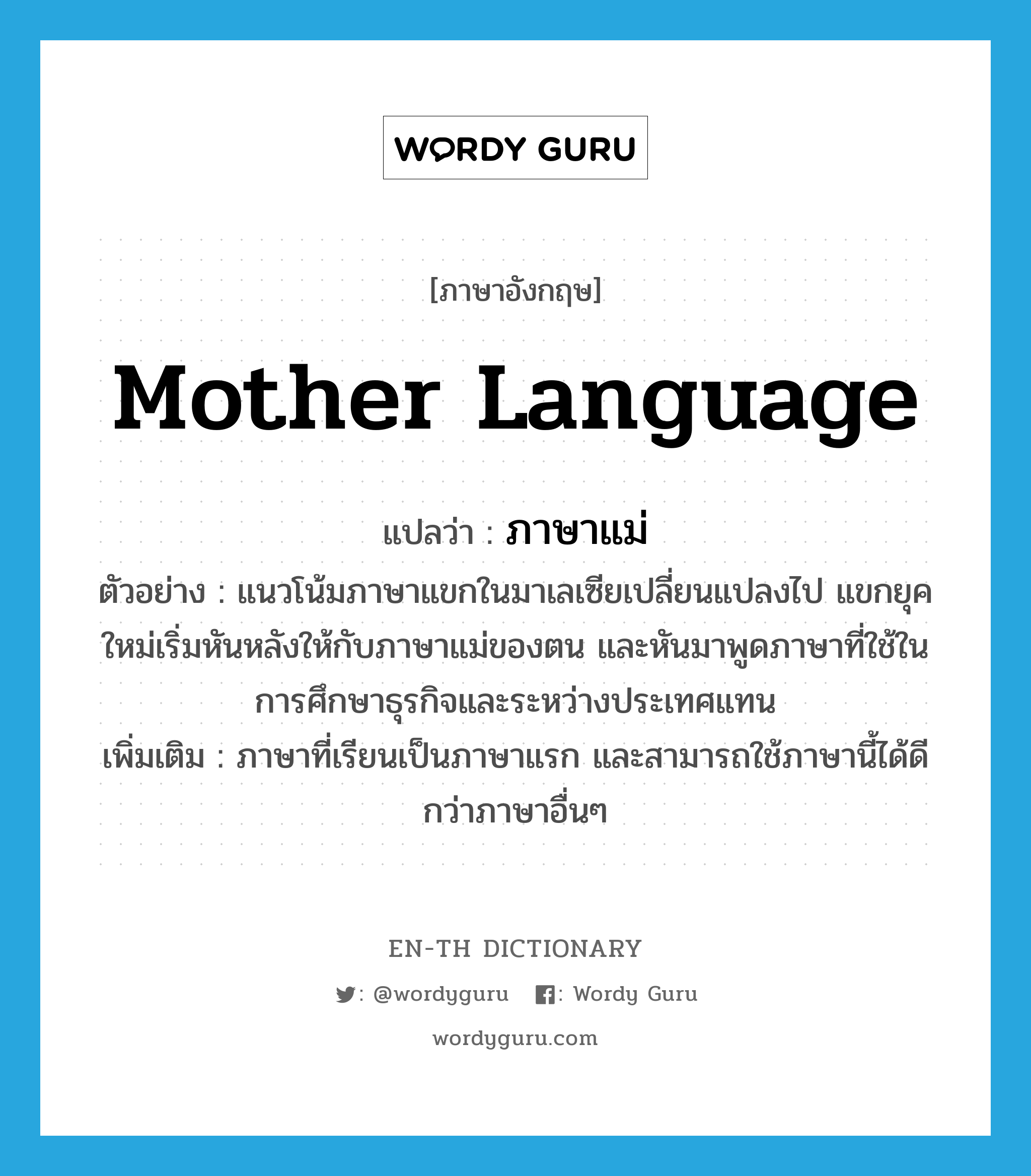 mother language แปลว่า?, คำศัพท์ภาษาอังกฤษ mother language แปลว่า ภาษาแม่ ประเภท N ตัวอย่าง แนวโน้มภาษาแขกในมาเลเซียเปลี่ยนแปลงไป แขกยุคใหม่เริ่มหันหลังให้กับภาษาแม่ของตน และหันมาพูดภาษาที่ใช้ในการศึกษาธุรกิจและระหว่างประเทศแทน เพิ่มเติม ภาษาที่เรียนเป็นภาษาแรก และสามารถใช้ภาษานี้ได้ดีกว่าภาษาอื่นๆ หมวด N